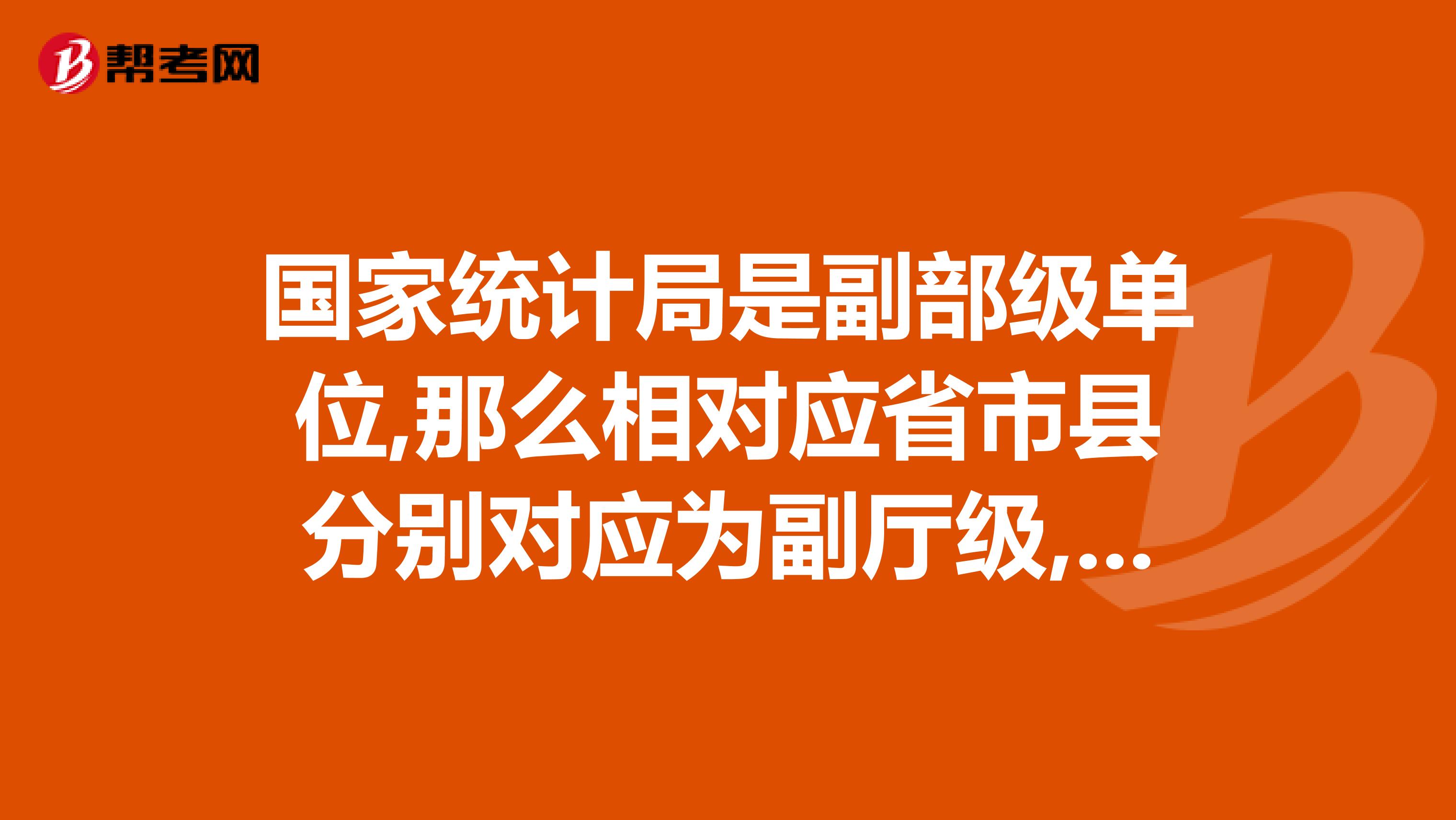 国家统计局是副部级单位,那么相对应省市县分别对应为副厅级,副处级,副科级单位么一把手级别不做讨论啊.