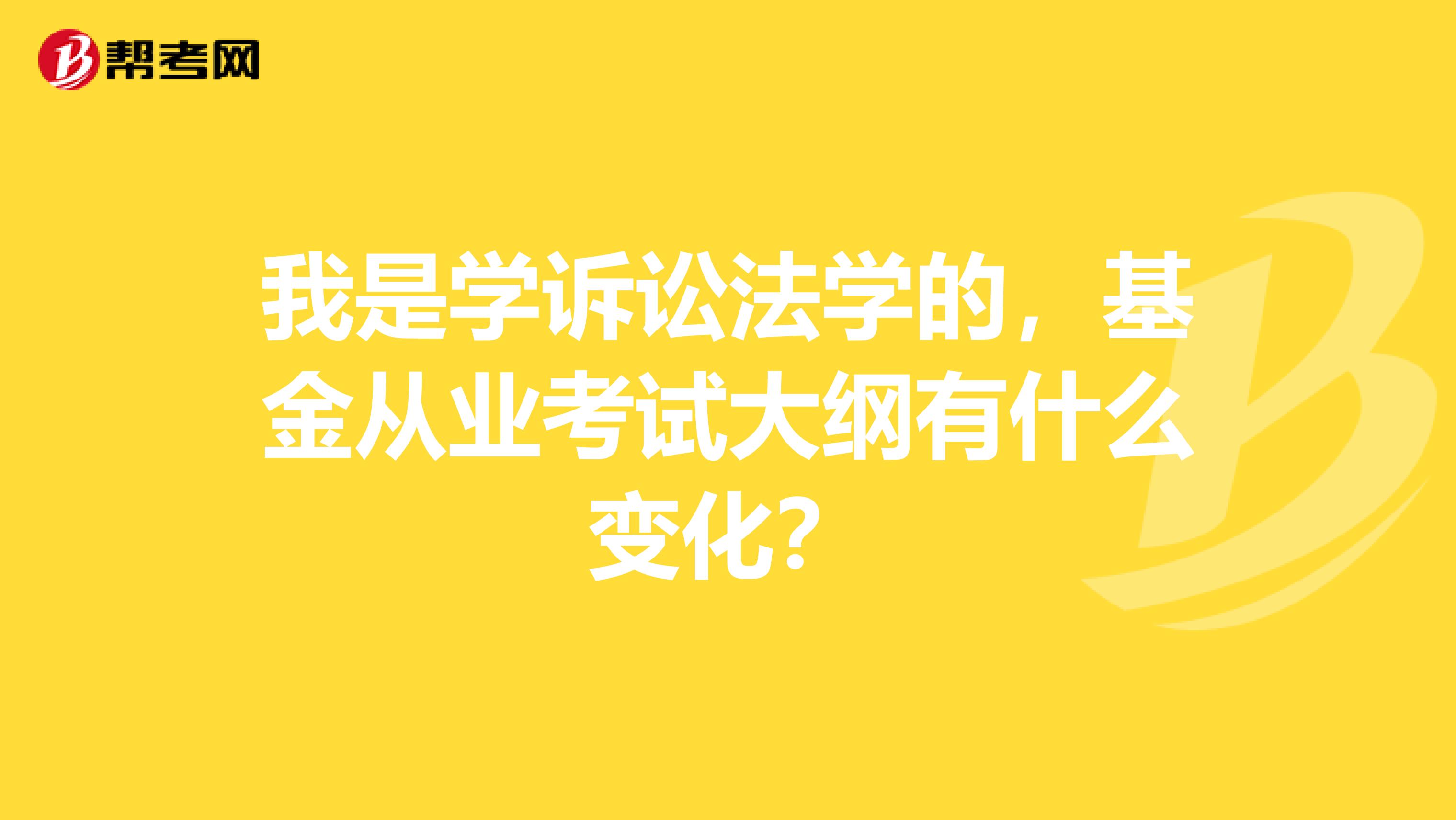 我是学诉讼法学的,基金从业考试大纲有什么变化?