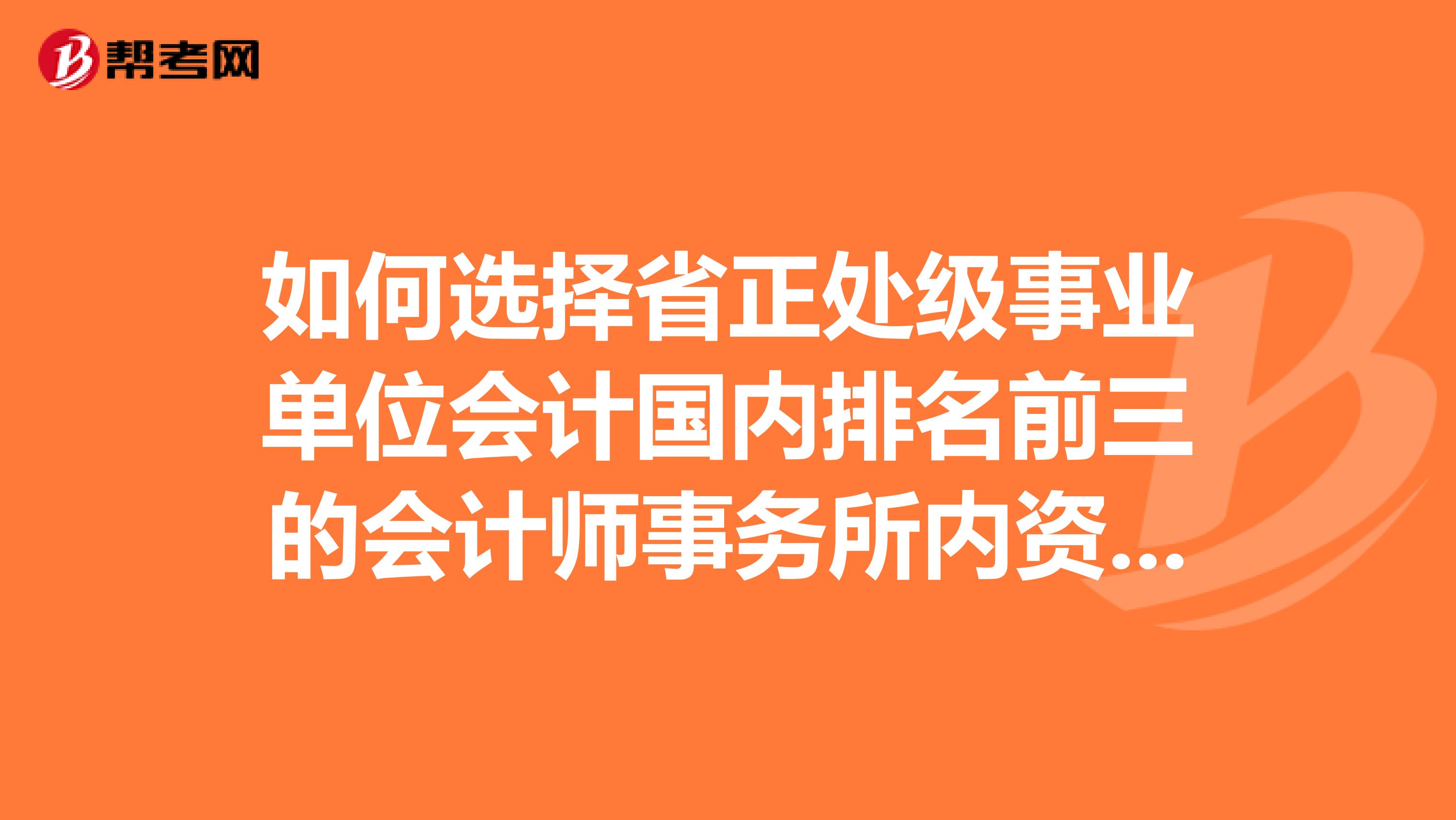 如何选择省正处级事业单位会计国内排名前三的会计师事务所内资全国排名前十的证券公司投资顾问
