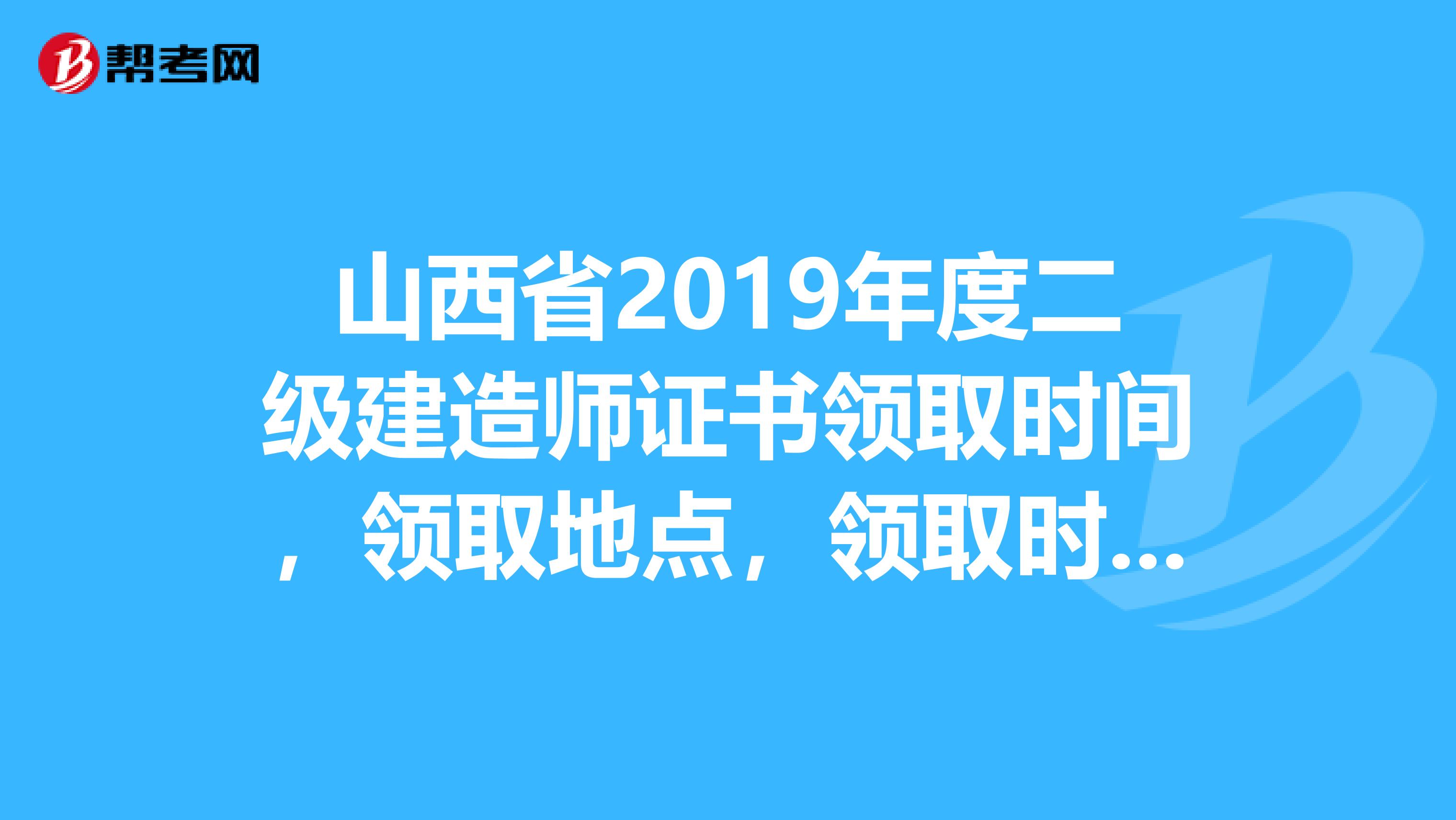 山西省2019年度二级建造师证书领取时间,领取地点,领取时携带哪些材料