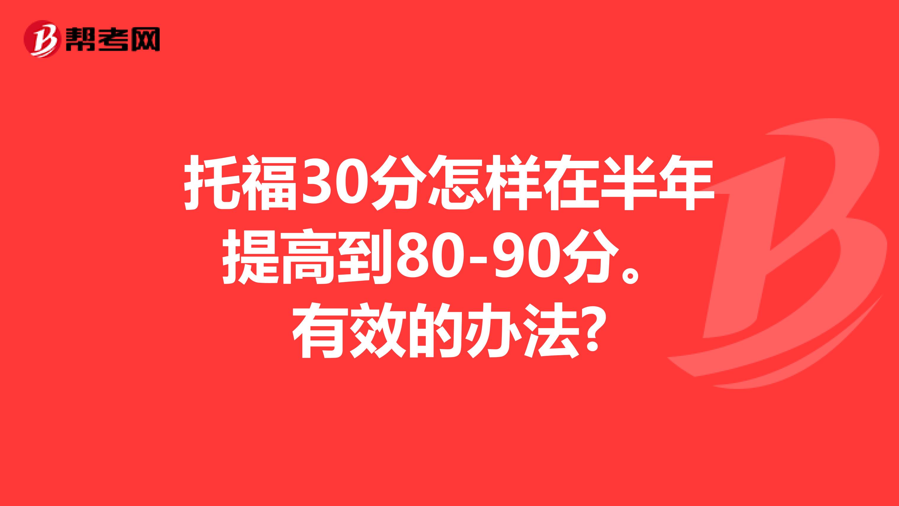 托福30分怎样在半年提高到80-90分。有效的办法?