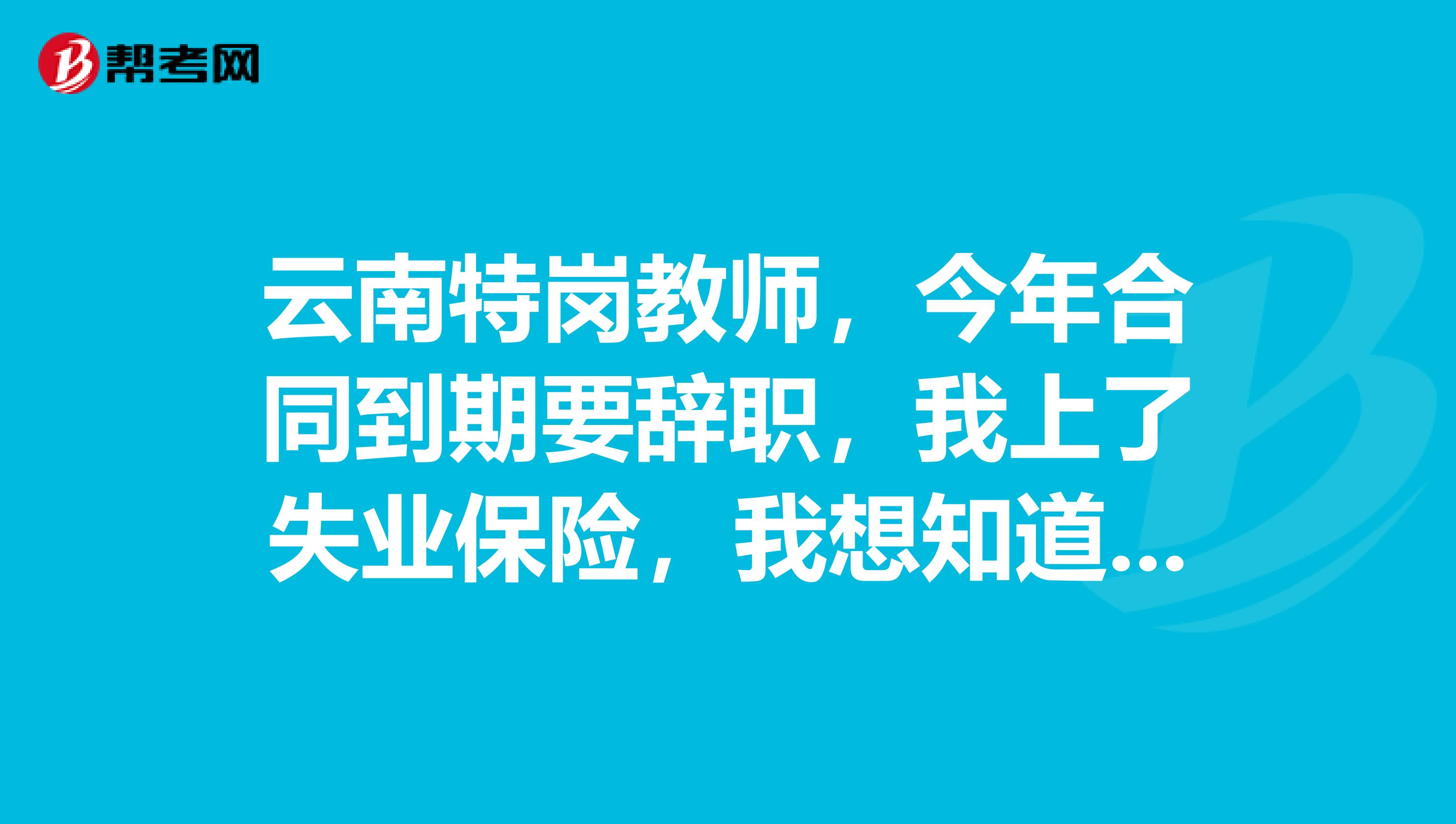 云南特岗教师，今年合同到期要辞职，我上了失业保险，我想知道能不能领到保险金