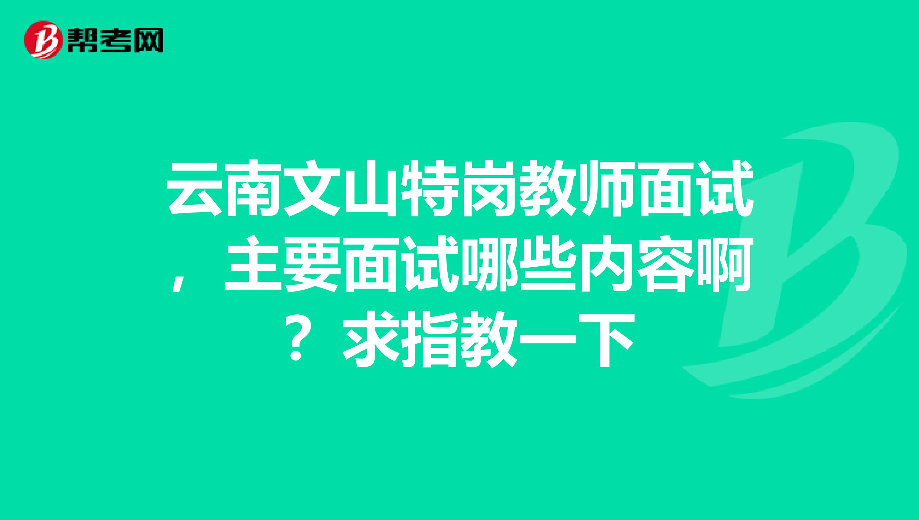 云南文山特岗教师面试,主要面试哪些内容啊?求指教一下