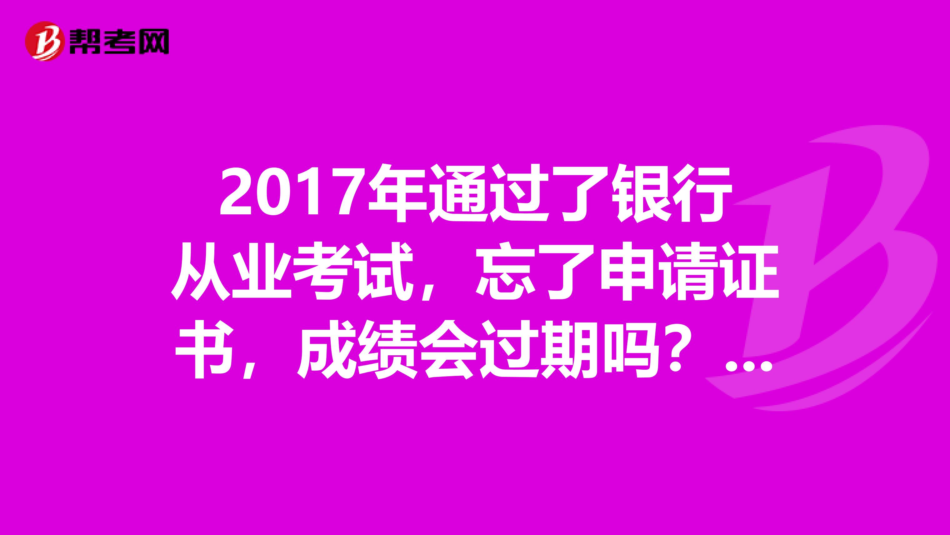 2017年通過了銀行從業考試，忘了申請證書，成績會過期嗎？還可以申請嗎？