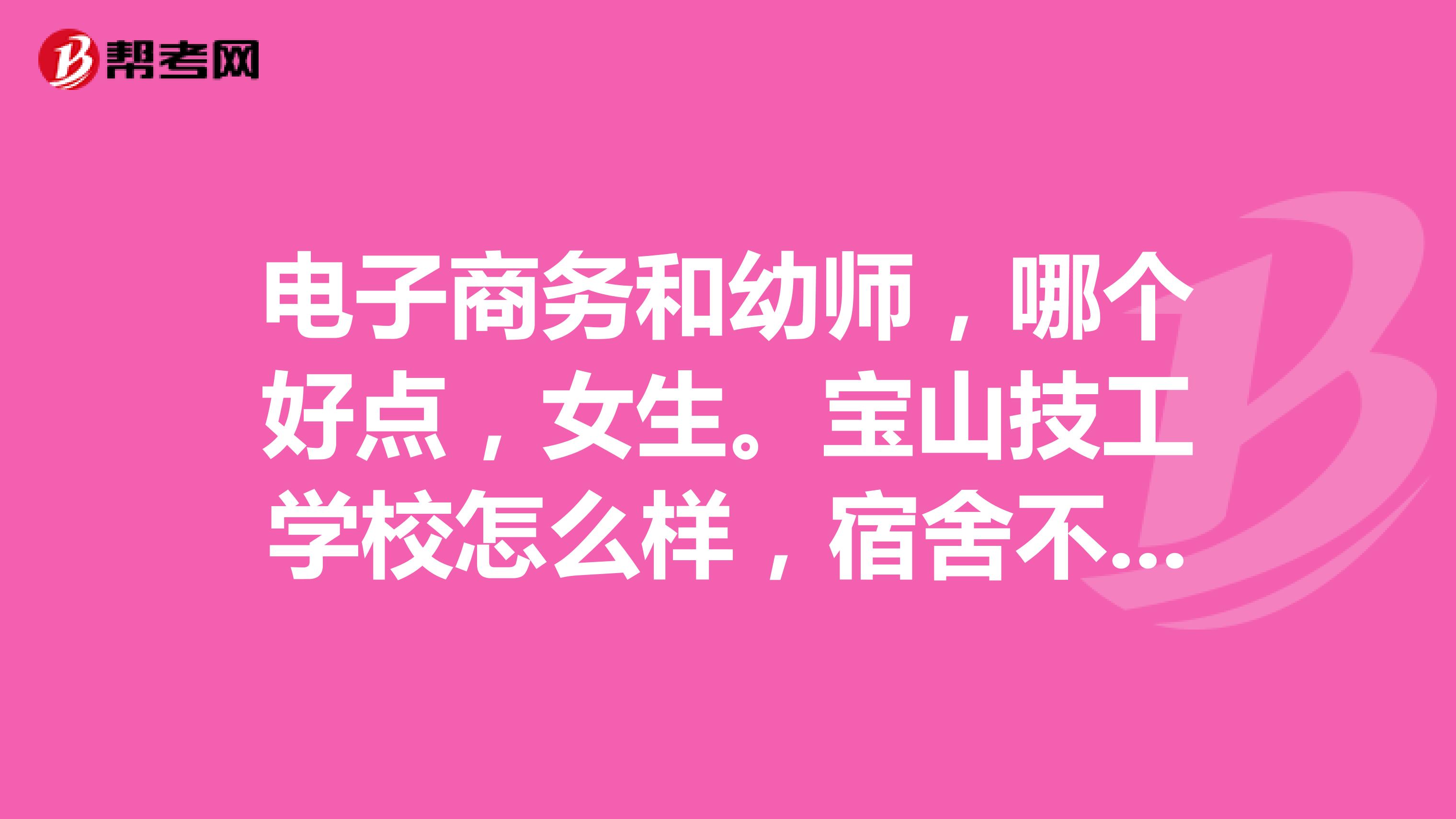 电子商务和幼师,哪个好点,女生。宝山技工学校怎么样,宿舍不同专业的可以住一起吗