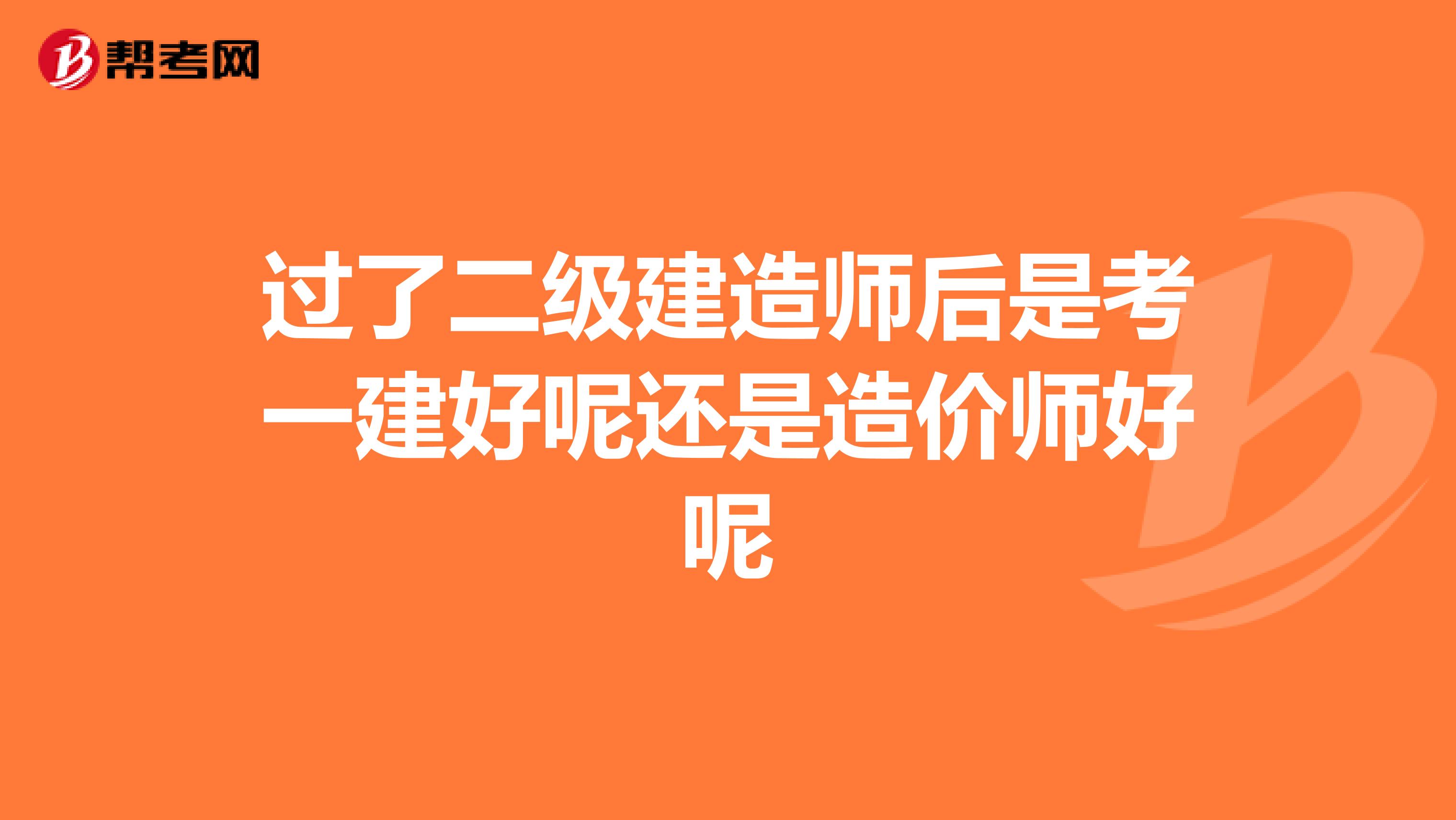 過(guò)了二級(jí)建造師后是考一建好呢還是造價(jià)師好呢
