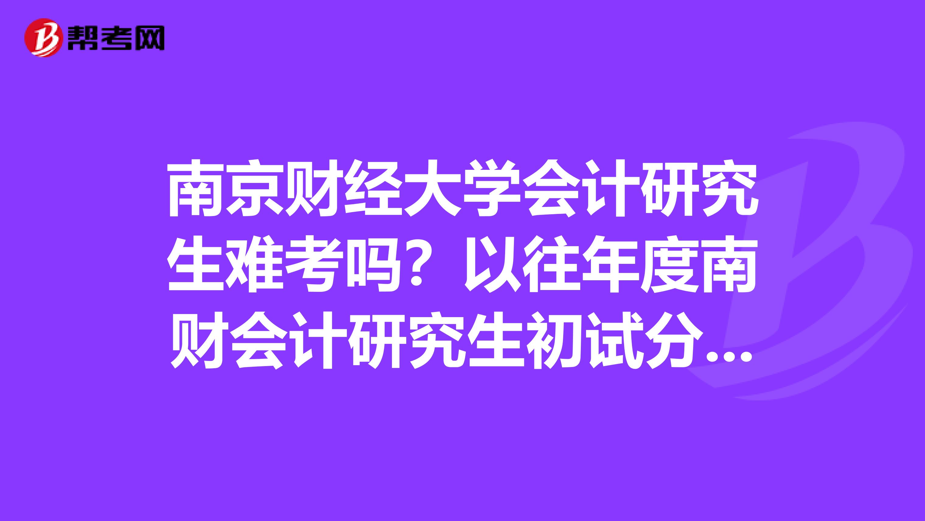 南京财经大学会计研究生难考吗？以往年度南财会计研究生初试分数线是多少？