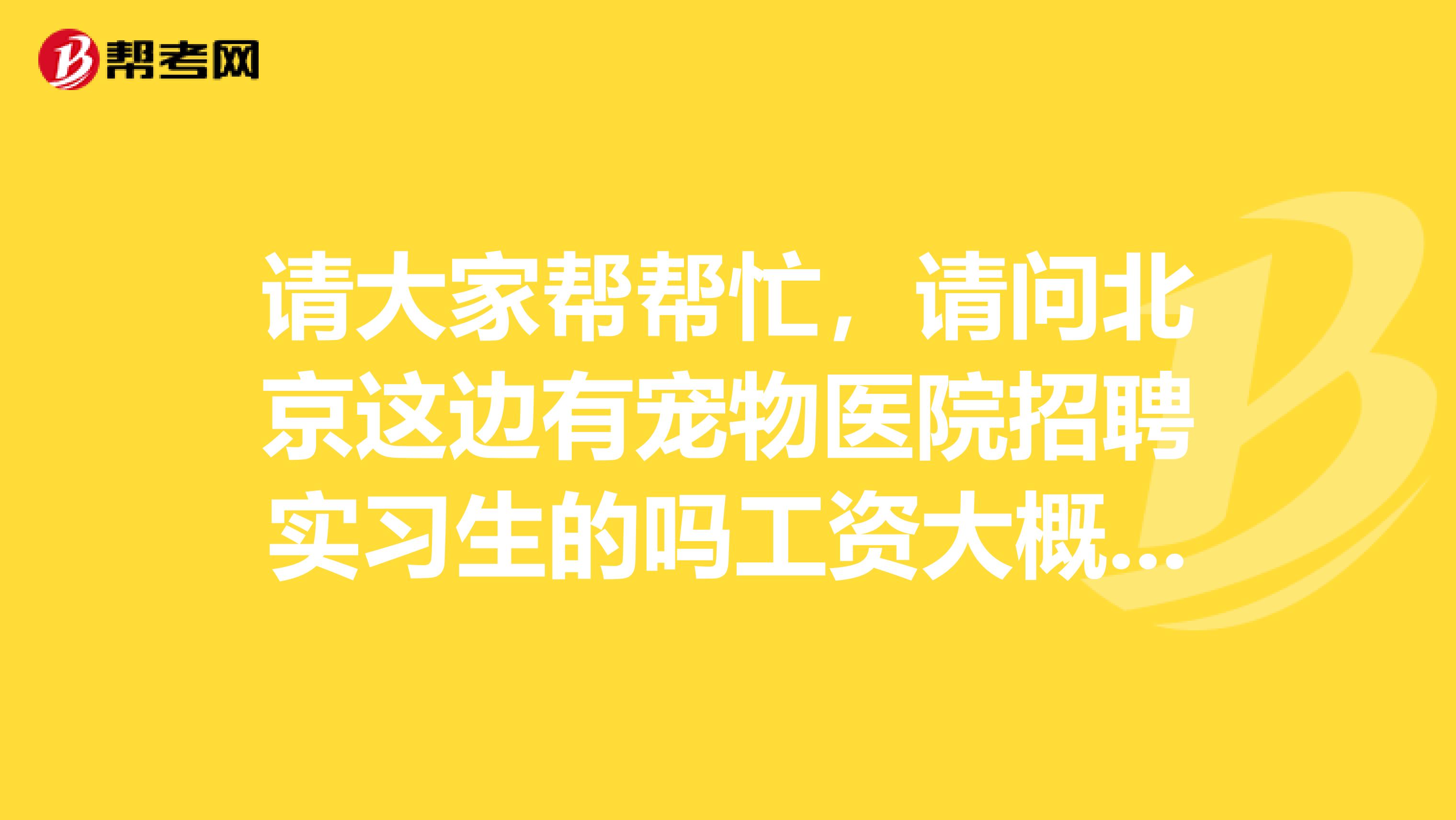 请大家帮帮忙,请问北京这边有宠物医院招聘实习生的吗工资大概一个月多少都做那些工作