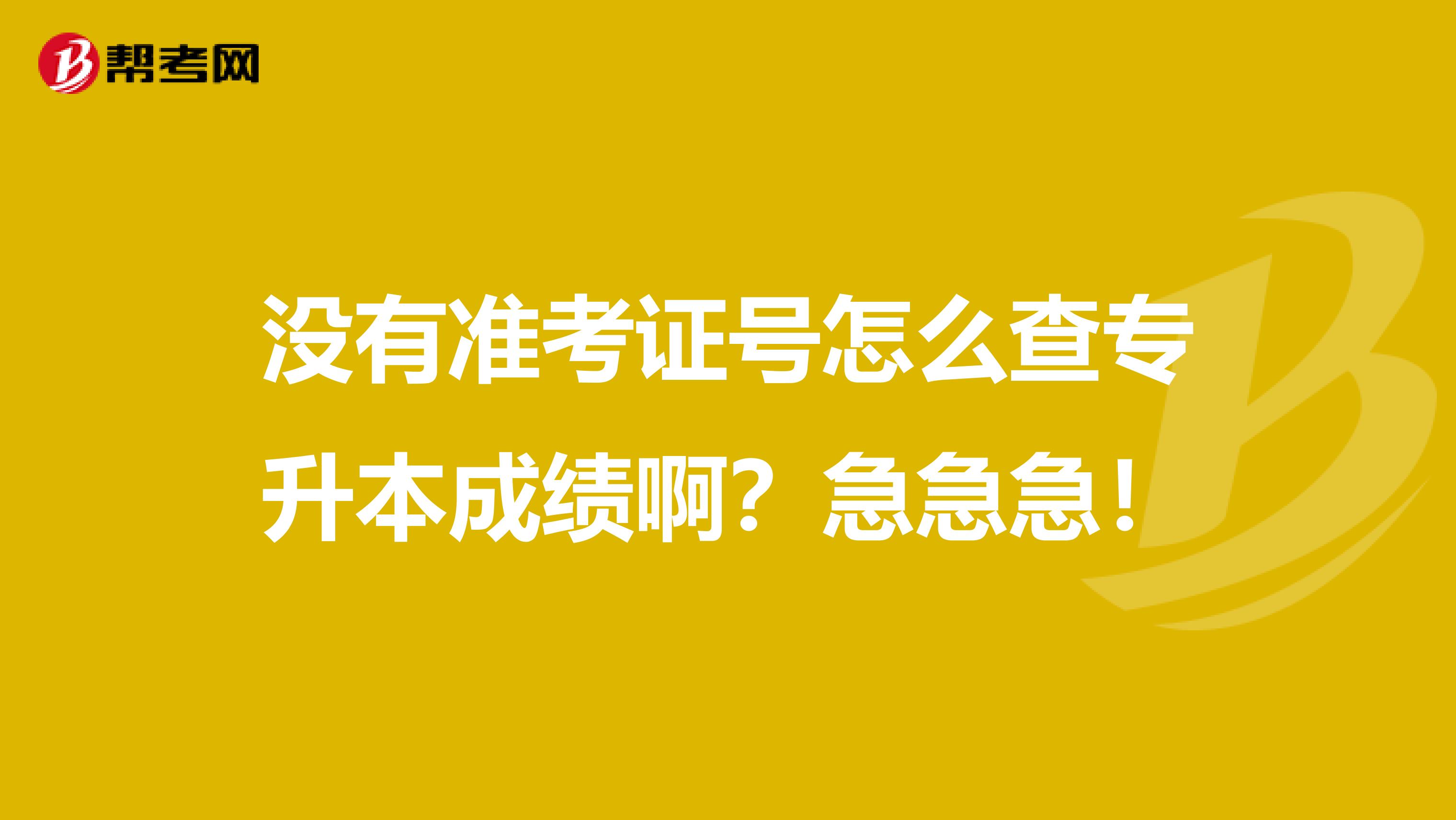没有准考证号怎么查专升本成绩啊?急急急!
