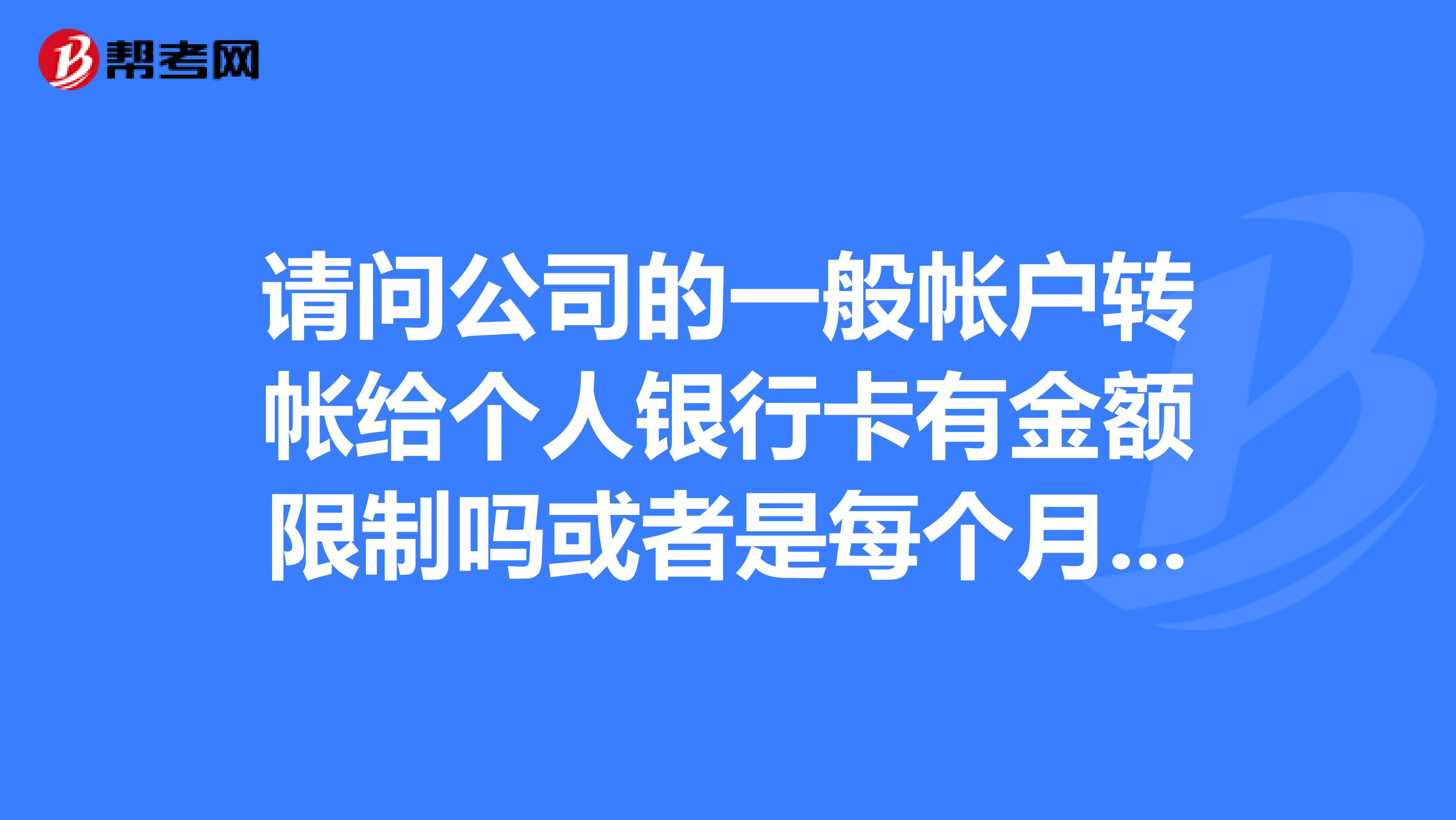 请问公司的一般帐户转帐给个人银行卡有金额限制吗或者是每个月只能转多少限制谢谢