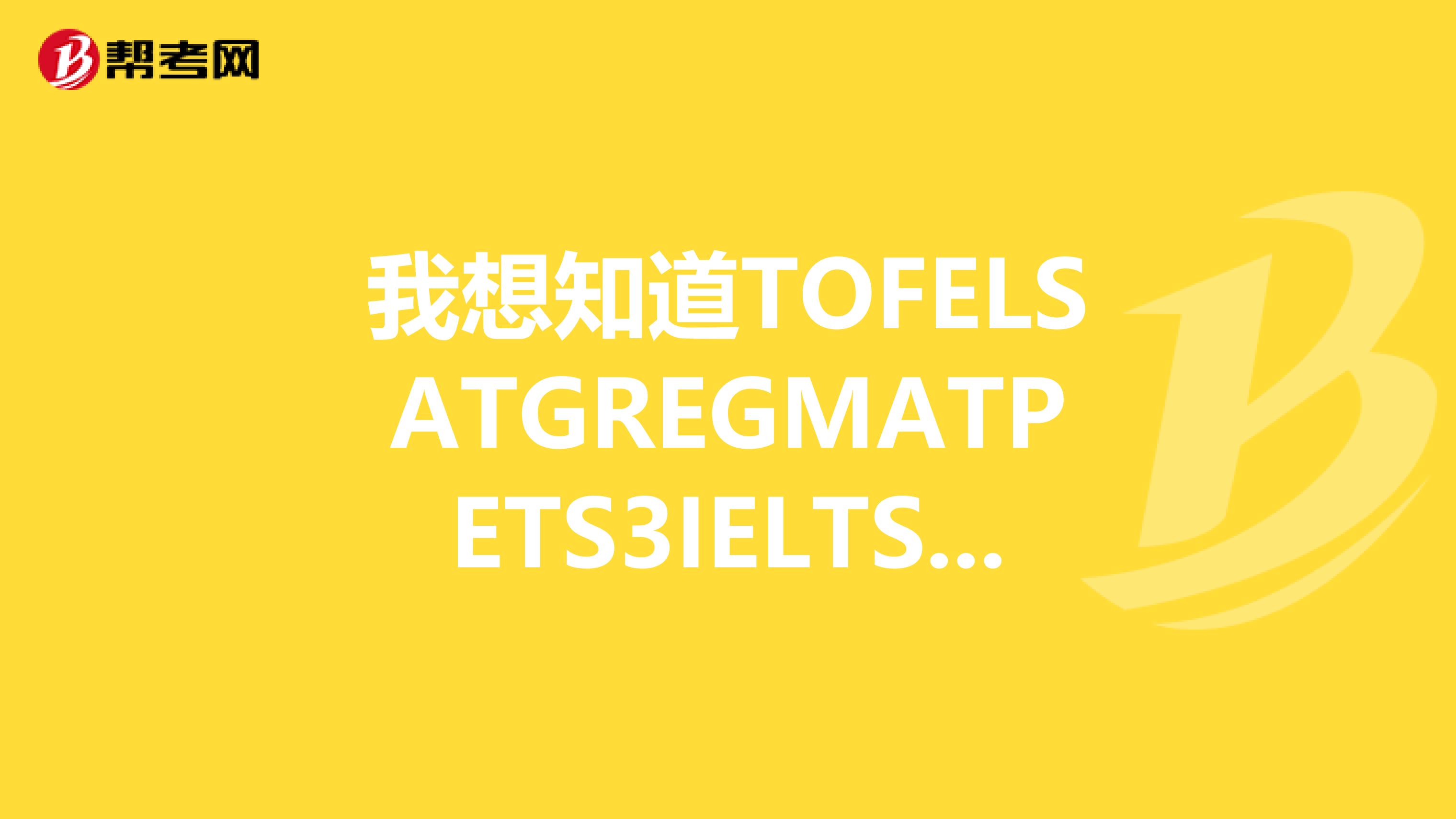 我想知道TOFELSATGREGMATPETS3IELTSBEC的基本介绍