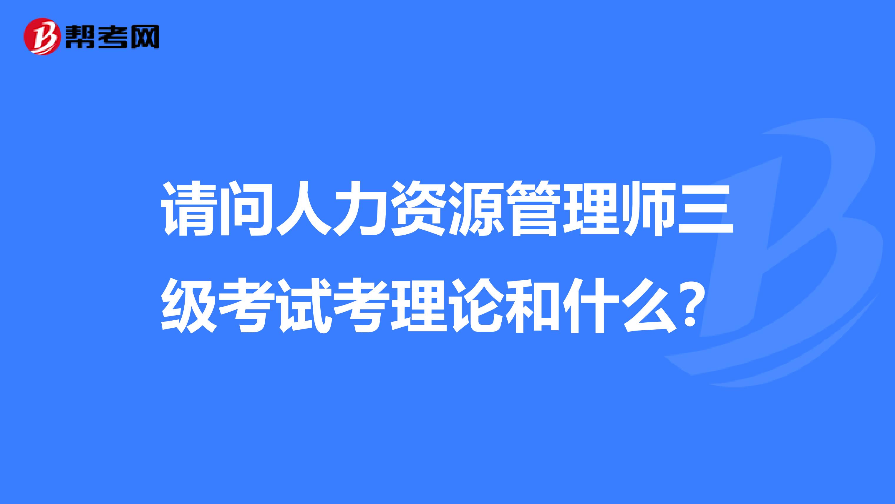 请问人力资源管理师三级考试考理论和什么?