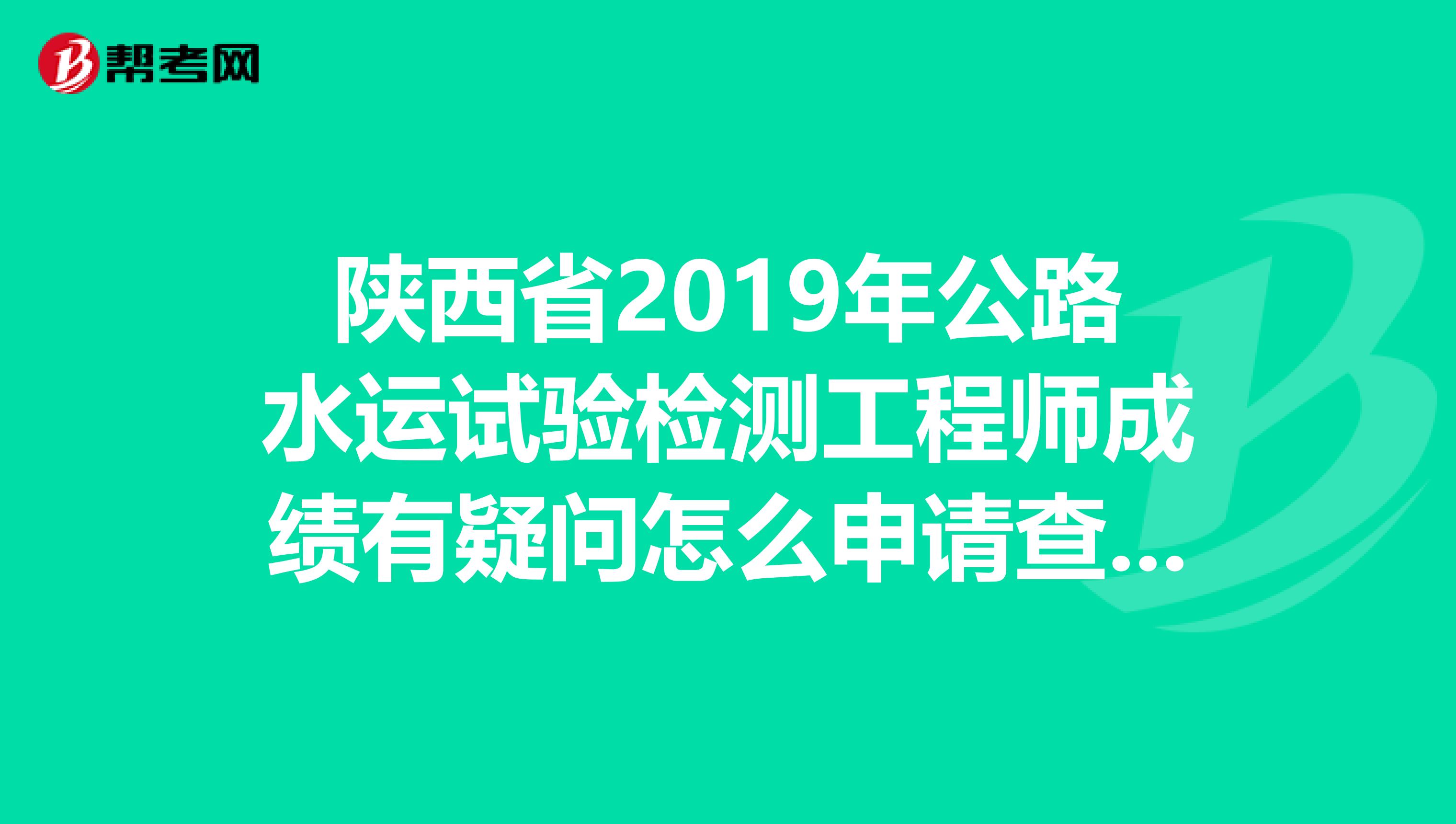 陕西省2019年公路水运试验检测工程师成绩有疑问怎么申请查询?