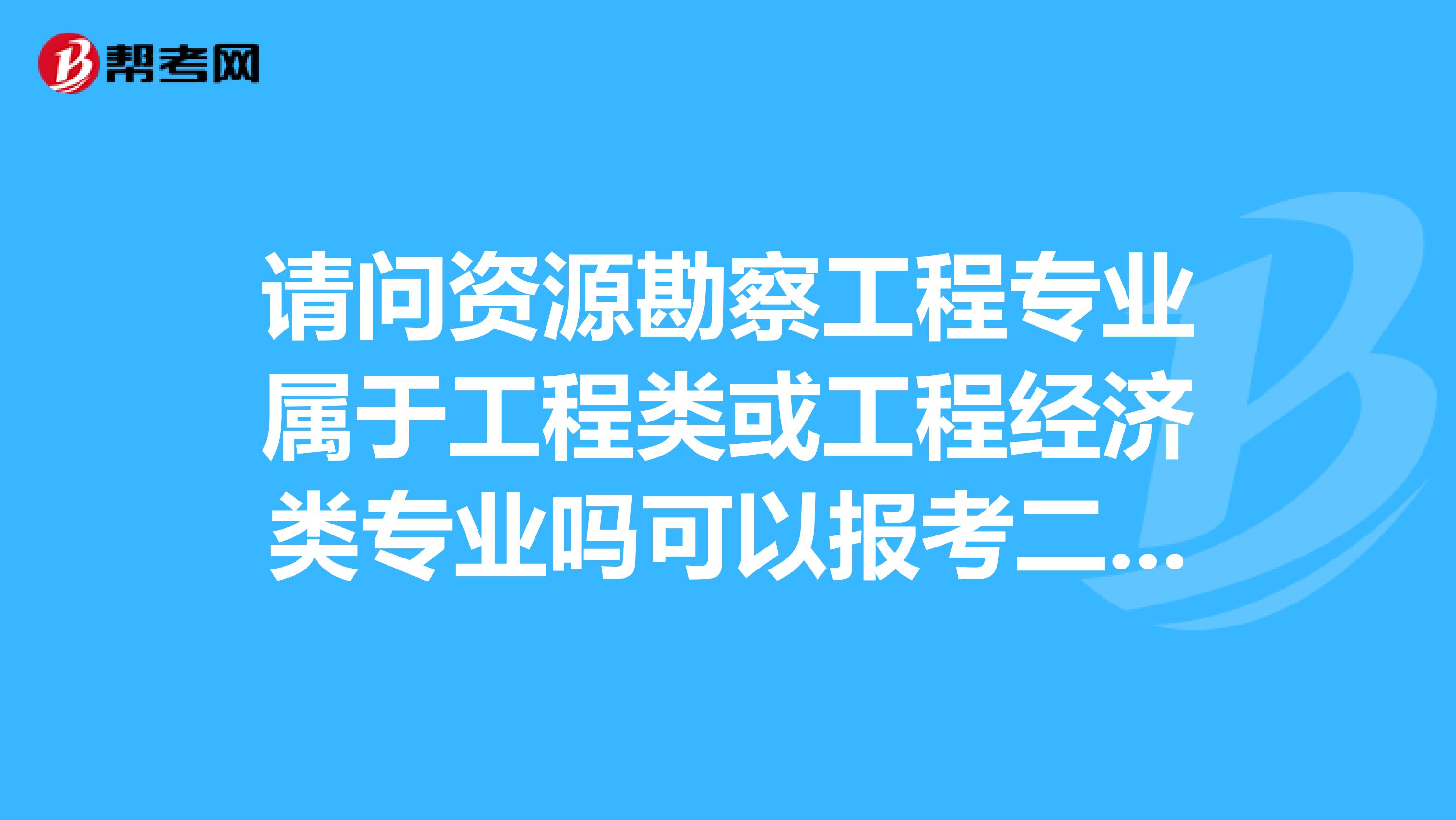 请问资源勘察工程专业属于工程类或工程经济类专业吗可以报考二级建造师吗