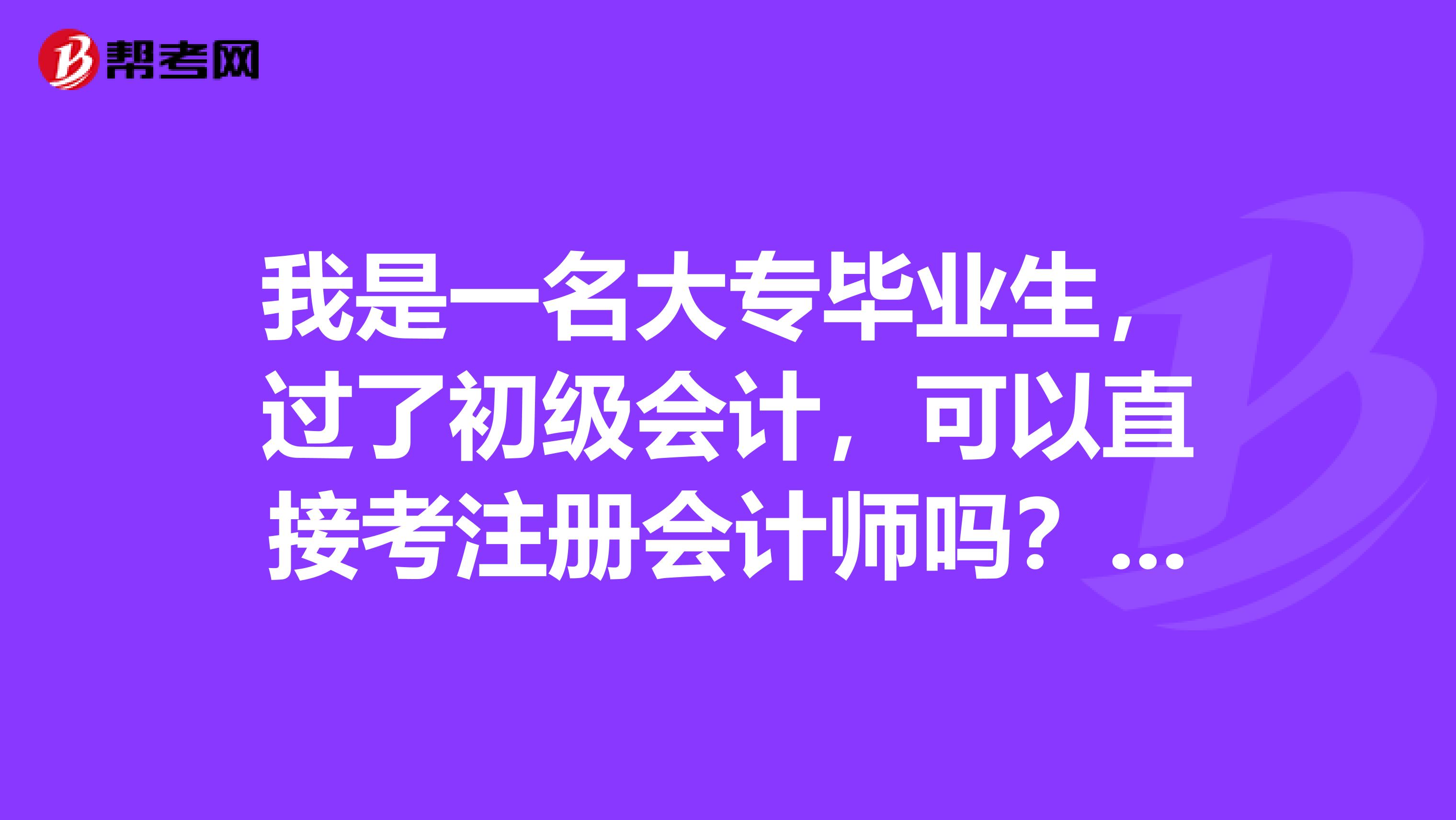 我是一名大專(zhuān)畢業(yè)生，過(guò)了初級(jí)會(huì)計(jì)，可以直接考注冊(cè)會(huì)計(jì)師嗎？還是需要過(guò)了從業(yè)會(huì)計(jì)資格才可以考注冊(cè)會(huì)計(jì)師？