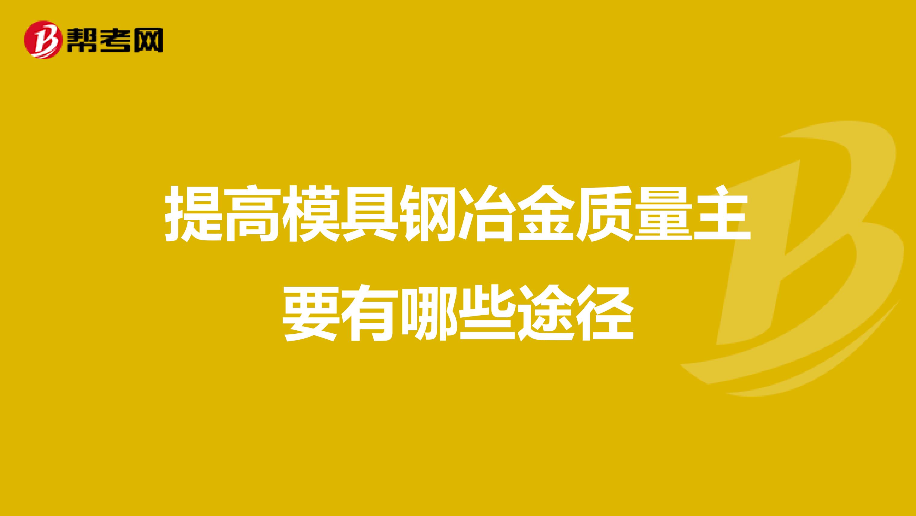 提高模具钢冶金质量主要有哪些途径