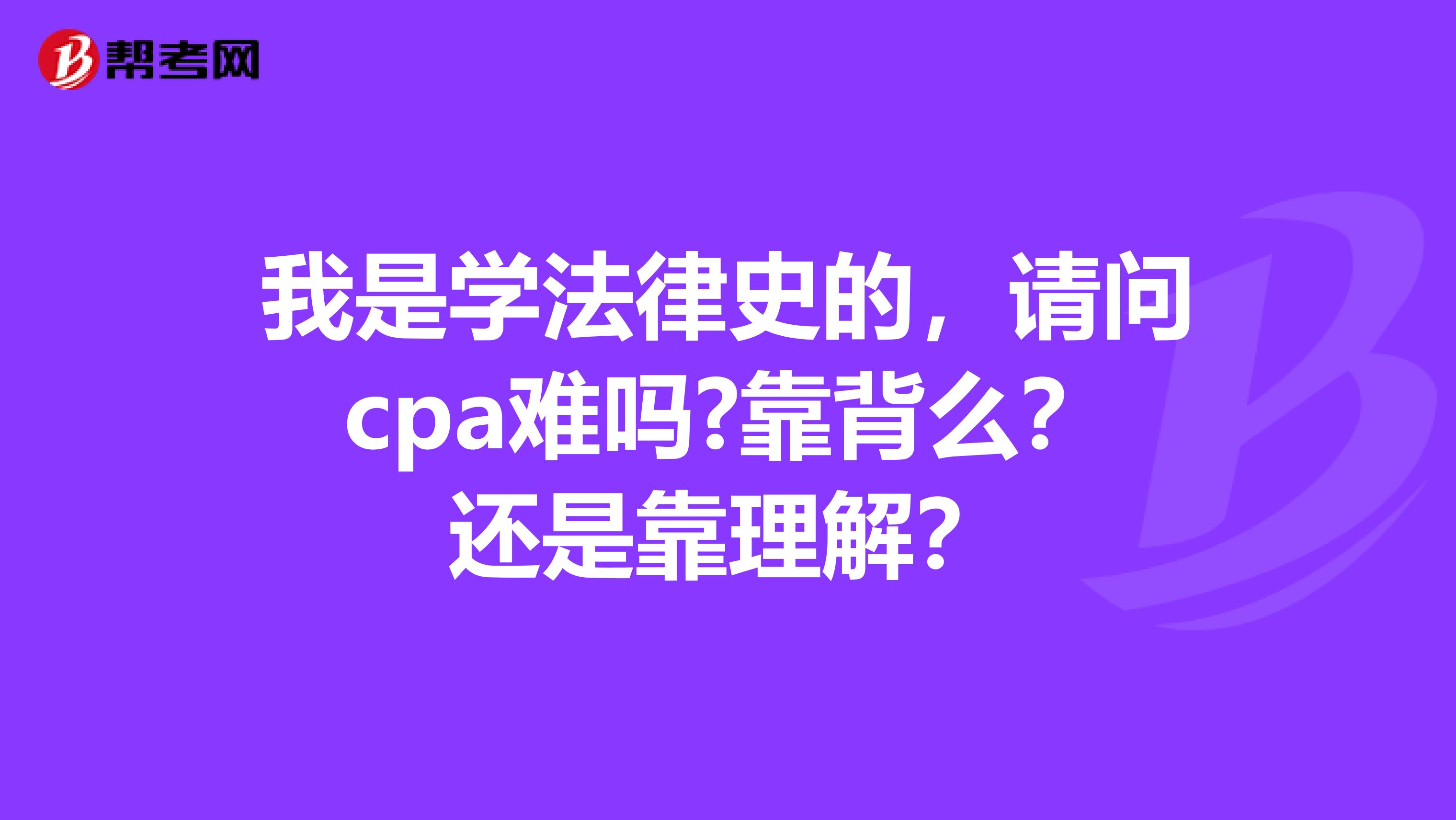 我是学法律史的,请问cpa难吗?靠背么?还是靠理解?
