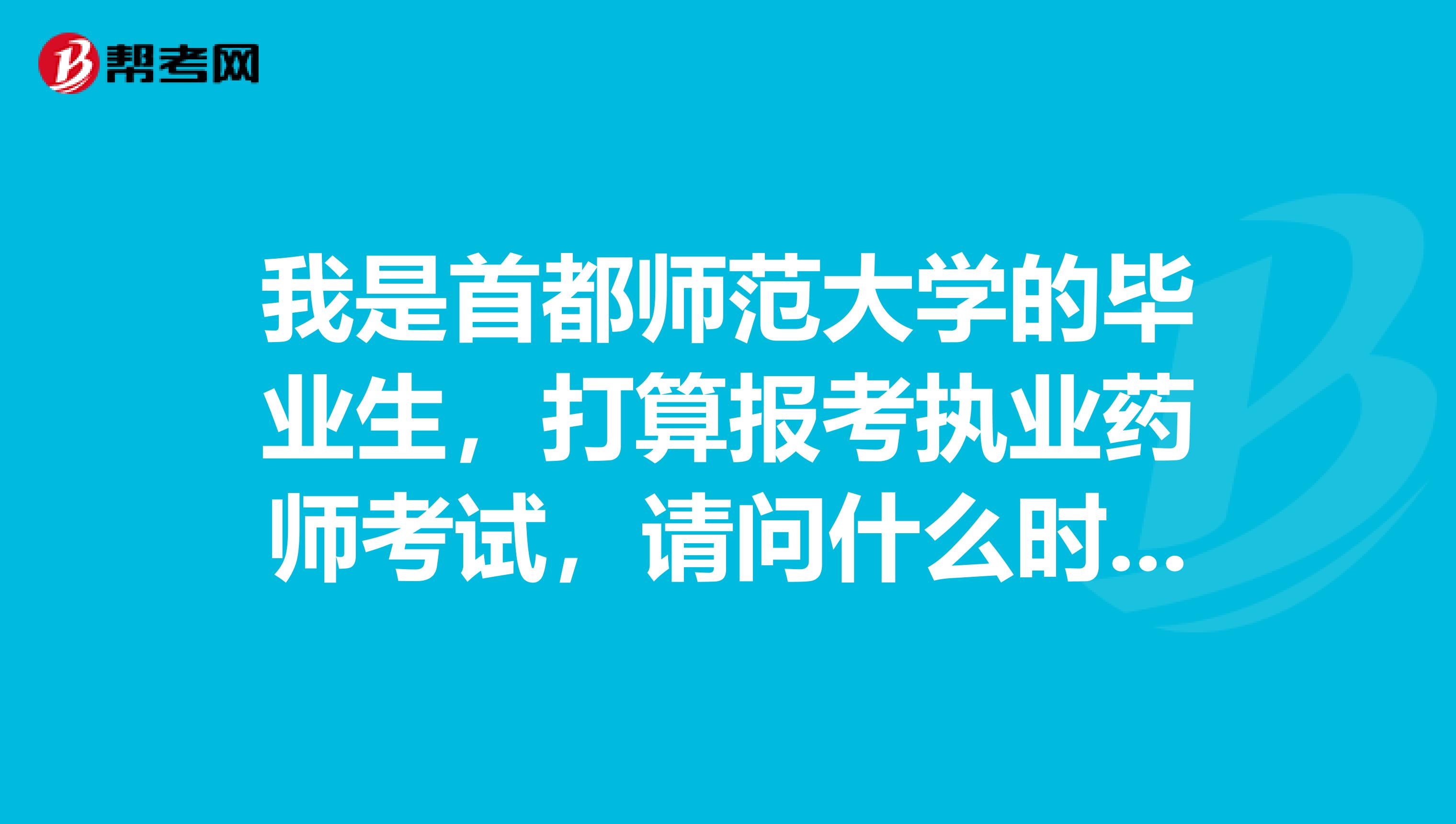 我是首都师范大学的毕业生,打算报考执业药师考试,请问什么时候报名,什么时候考,需要考哪些科目?