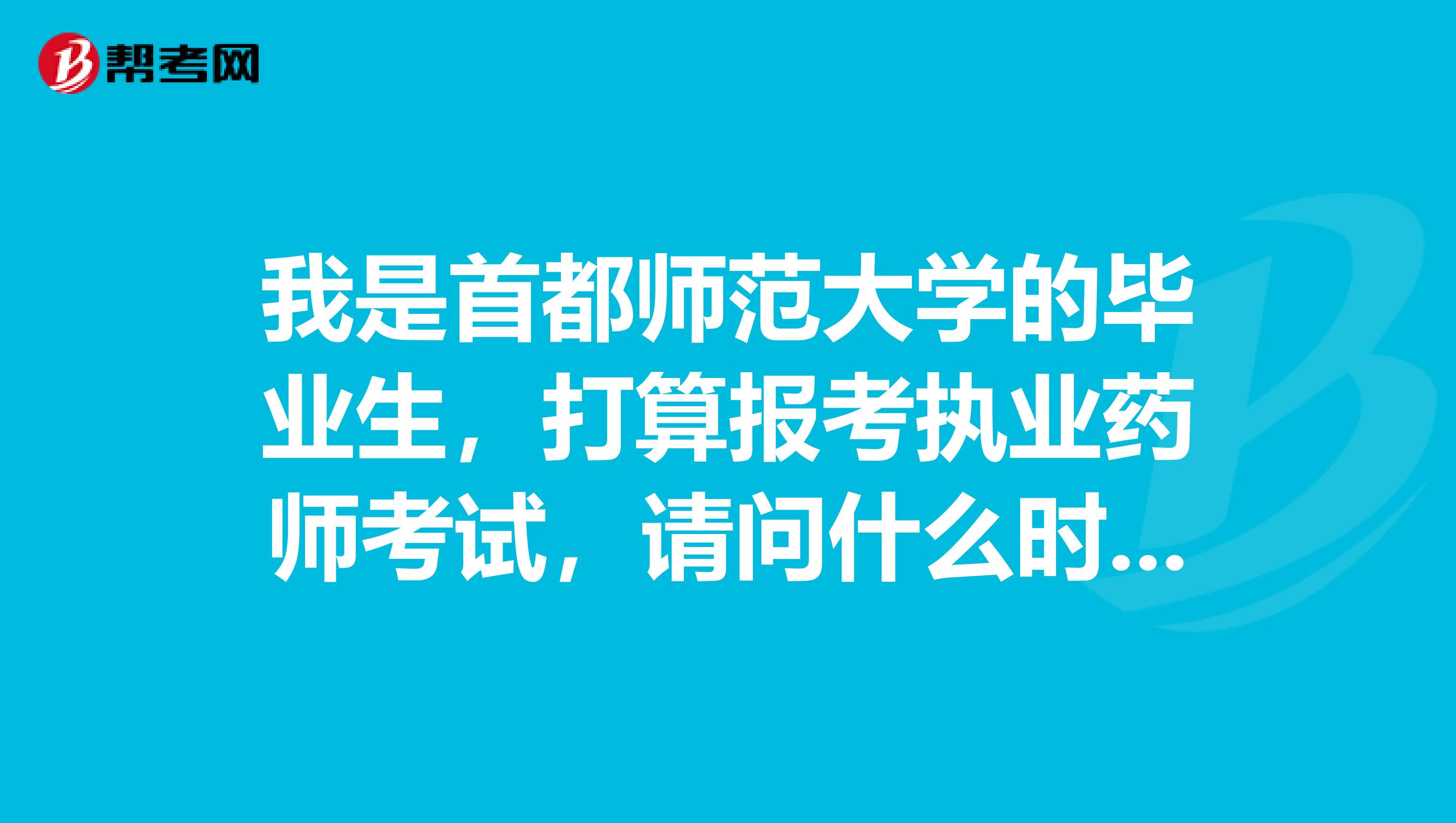 我是首都师范大学的毕业生，打算报考执业药师考试，请问什么时候报名，什么时候考，需要考哪些科目？