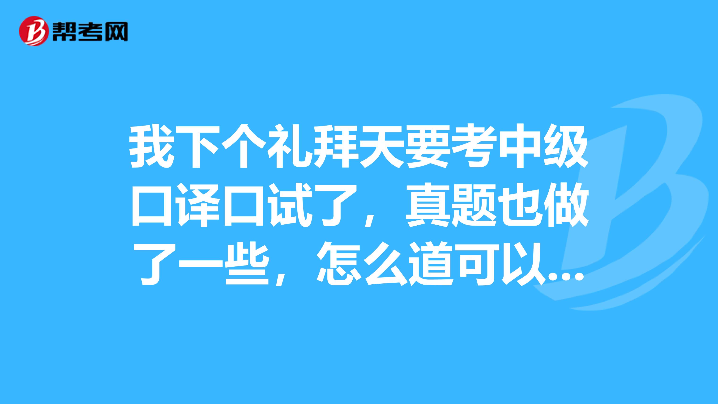 我下个礼拜天要考中级口译口试了,真题也做了一些,怎么道可以集中练习一下有关时事的口译段子啊?