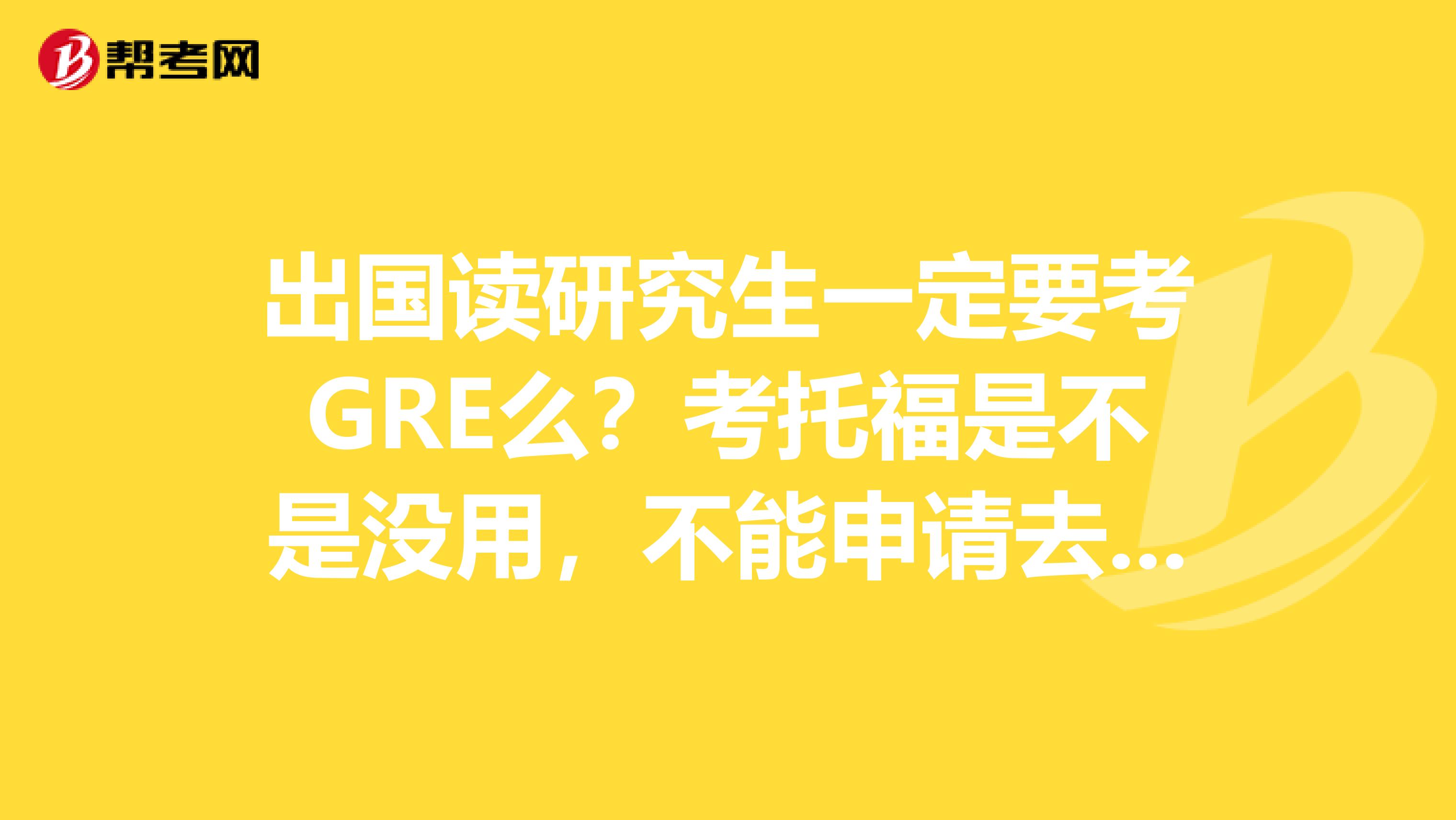 出國讀研究生一定要考GRE么？考托福是不是沒用，不能申請去美國
