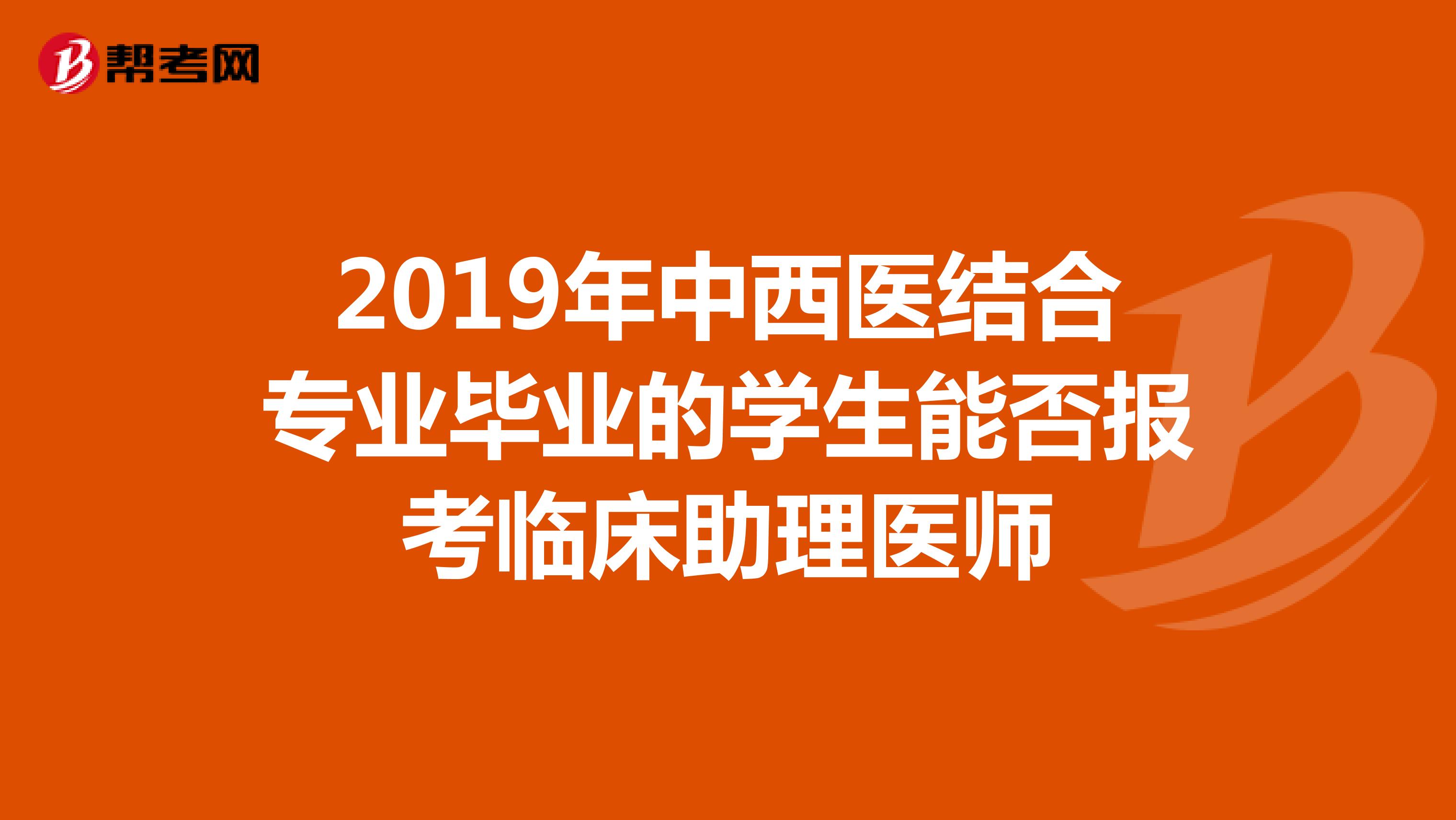 2019年中西医结合专业毕业的学生能否报考临床助理医师