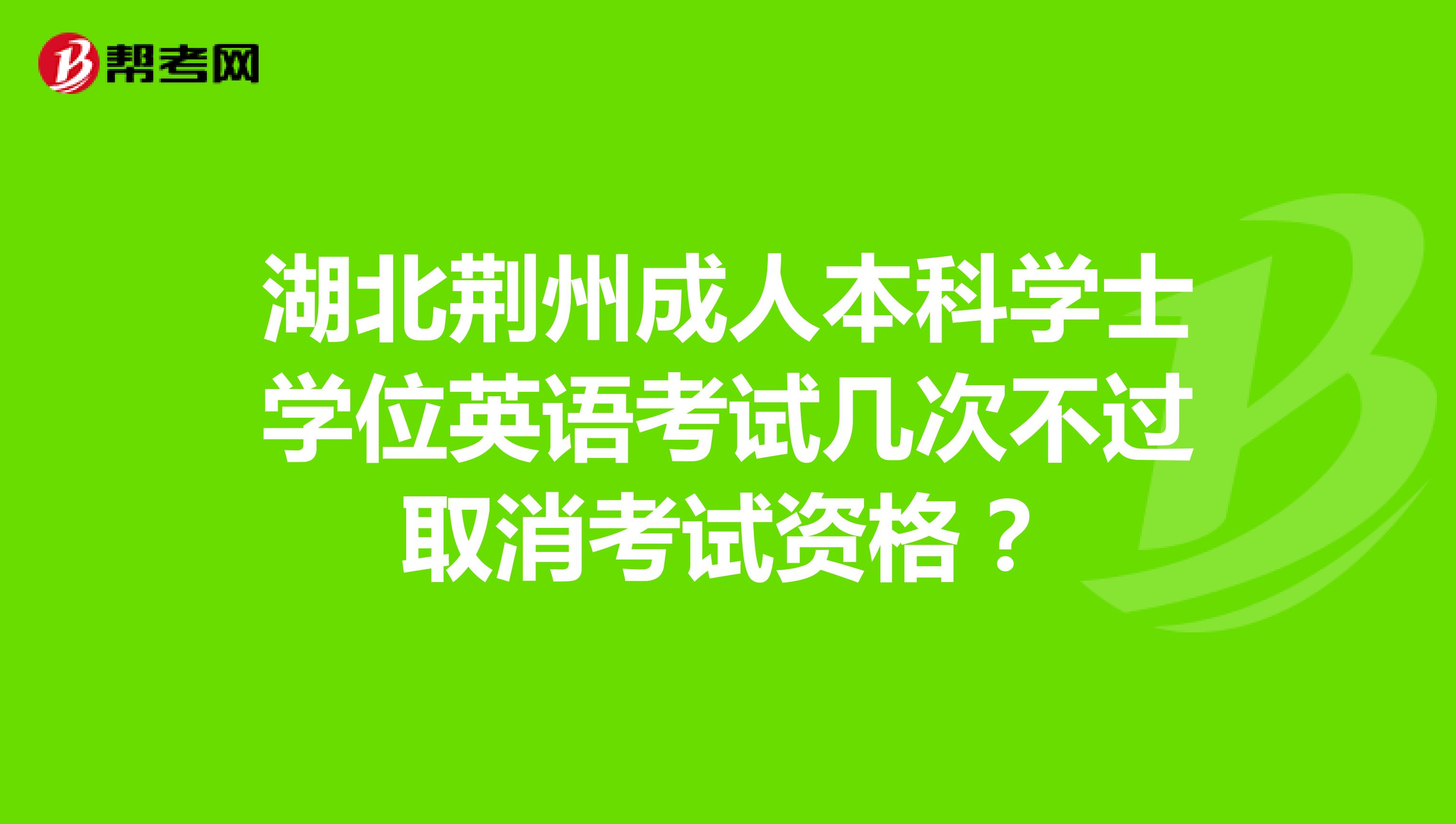 湖北荆州成人本科学士学位英语考试几次不过取消考试资格?