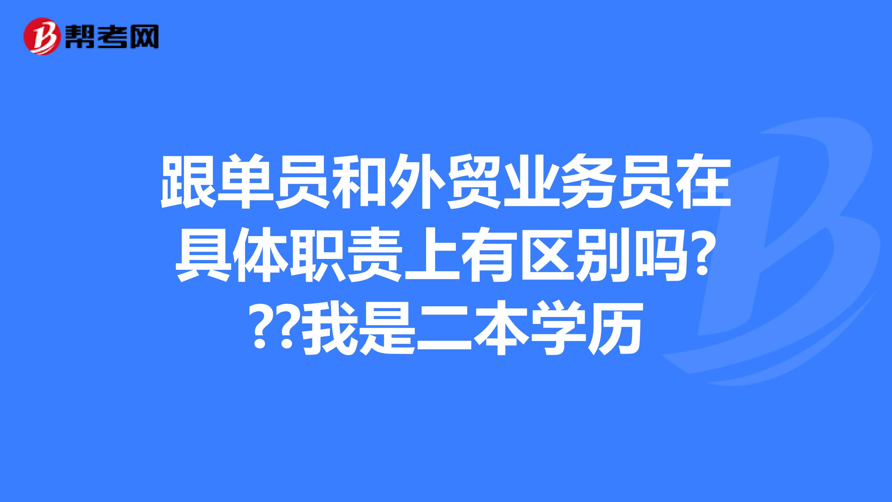 跟单员和外贸业务员在具体职责上有区别吗???我是二本学历