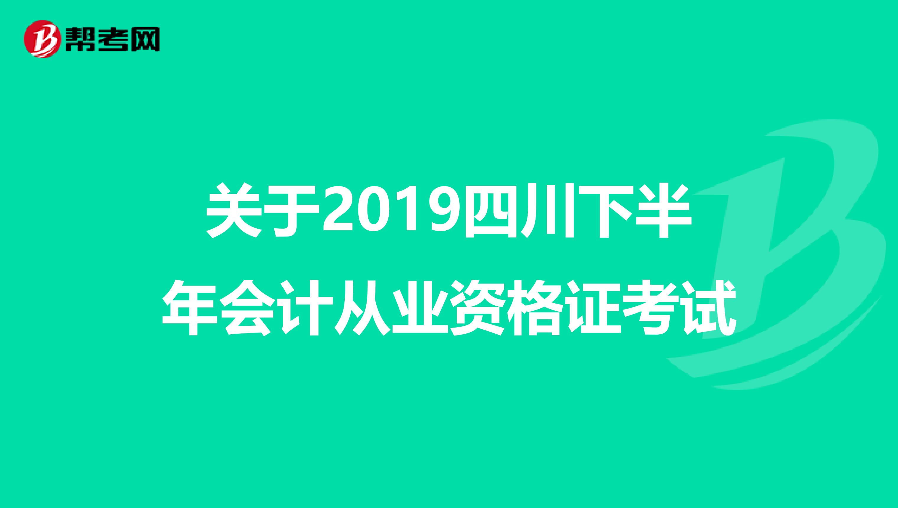 关于2019四川下半年会计从业资格证考试