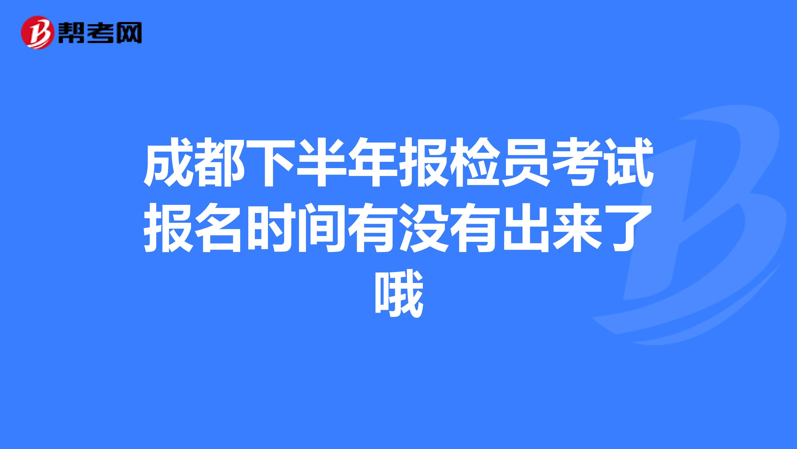 成都下半年報檢員考試報名時間有沒有出來了哦