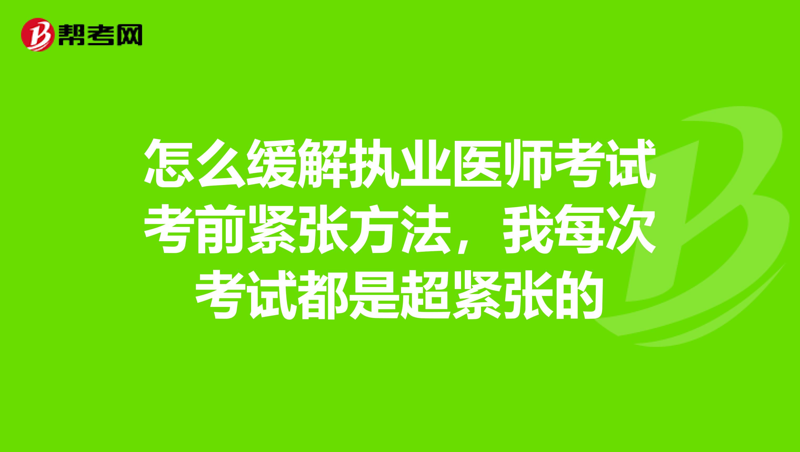 怎么缓解执业医师考试考前紧张方法，我每次考试都是超紧张的