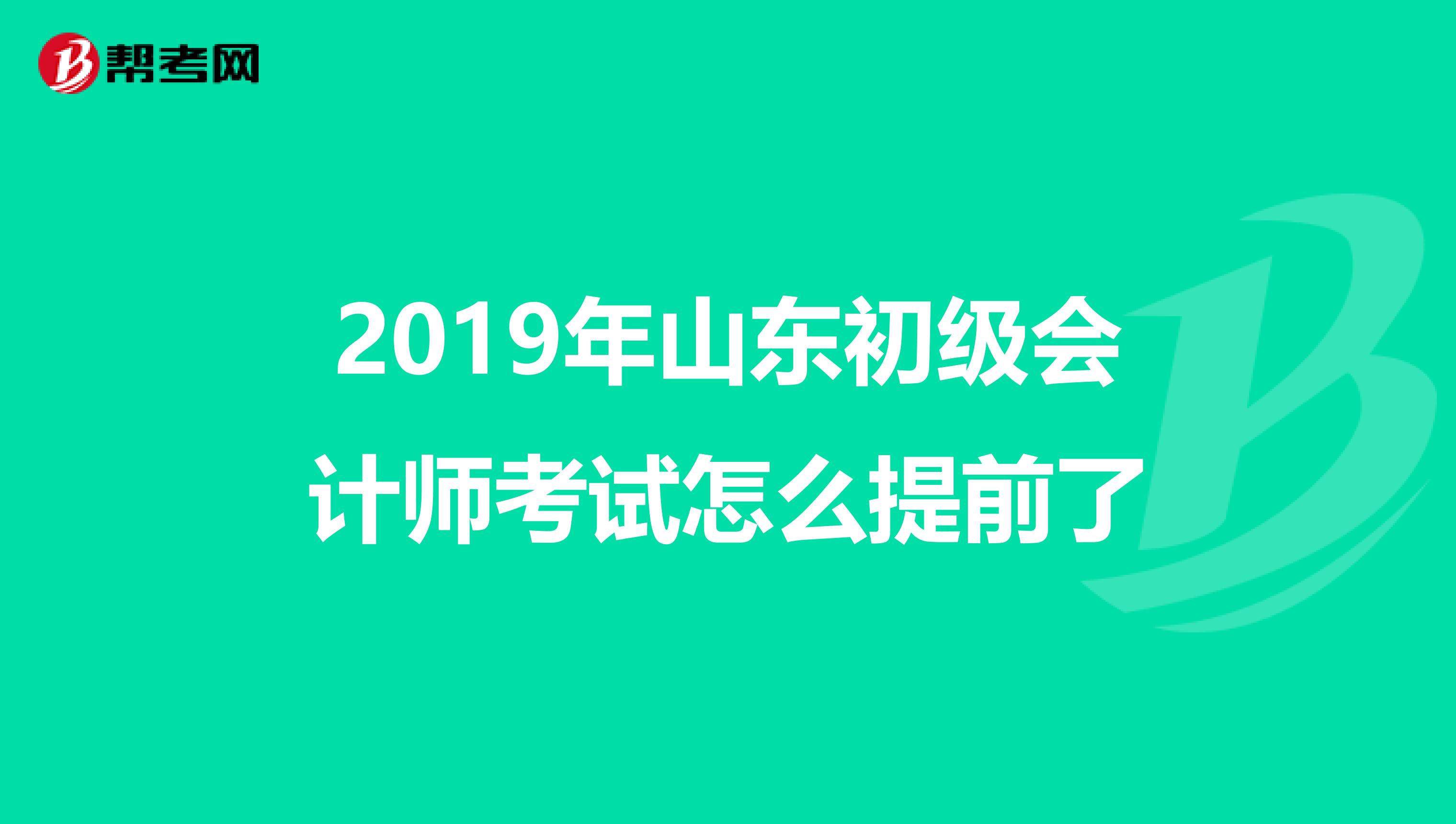 2019年山东初级会计师考试怎么提前了