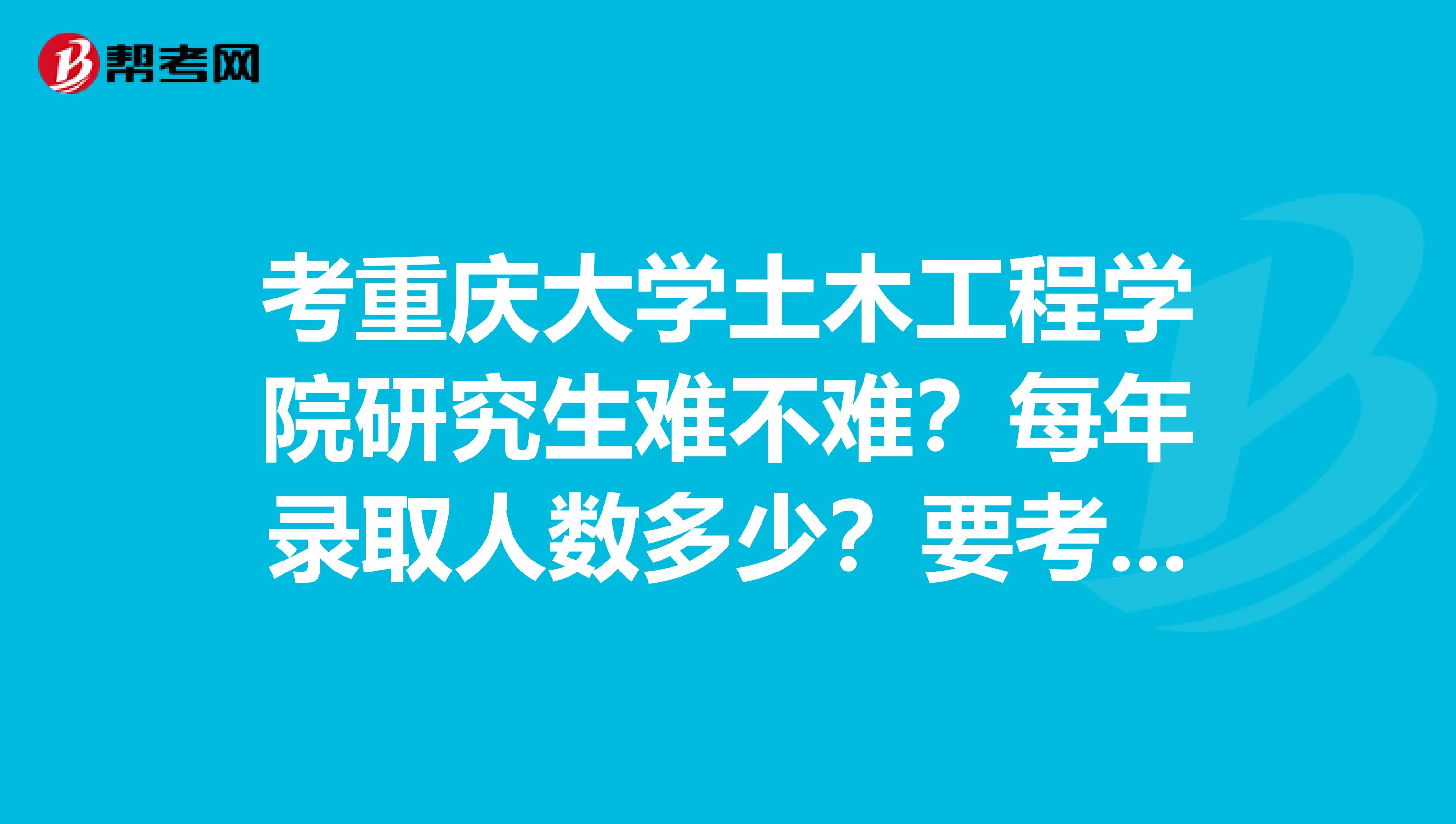 考重庆大学土木工程学院研究生难不难?每年录取人数多少?要考核什么课