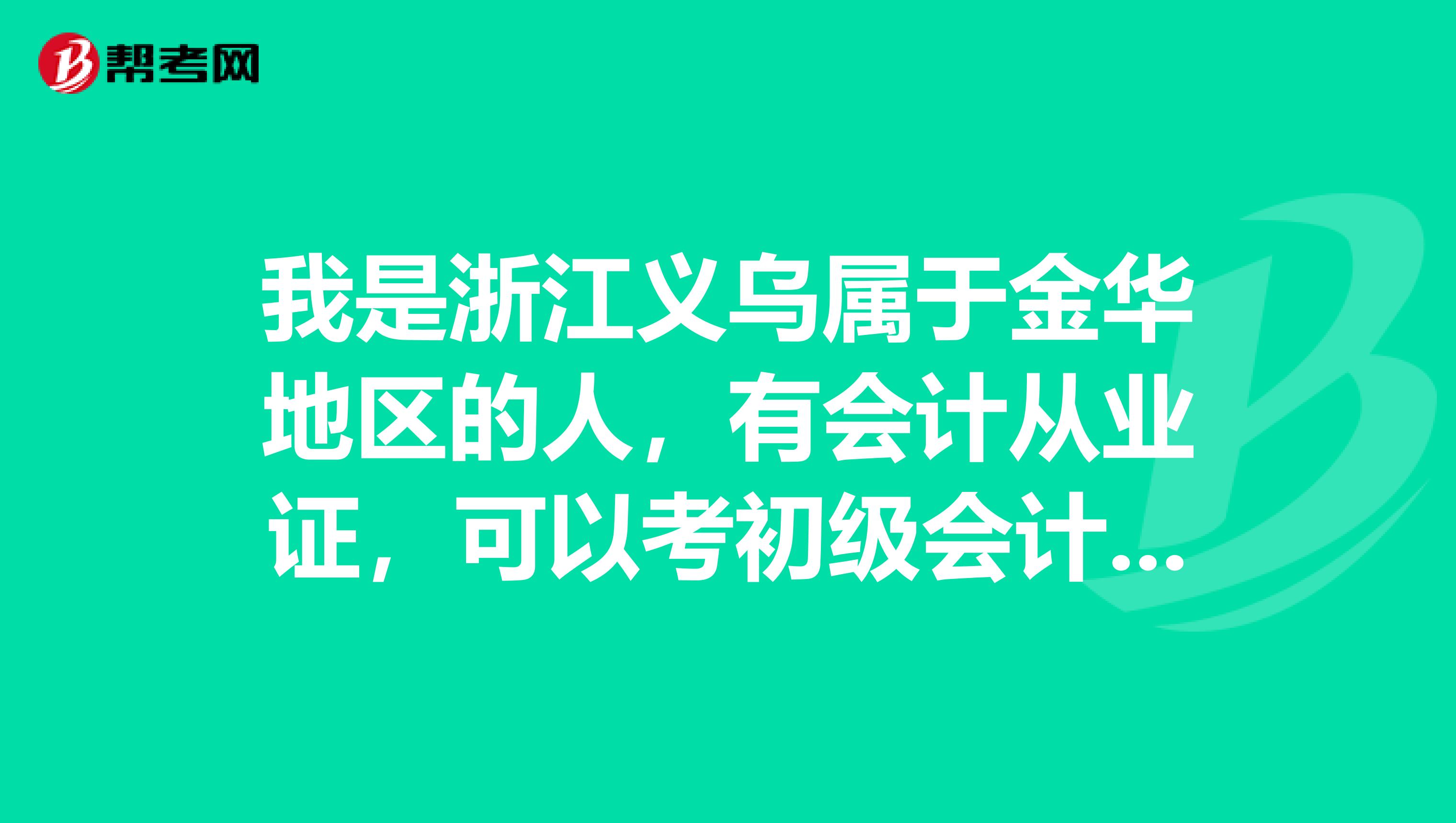 我是浙江义乌属于金华地区的人,有会计从业证,可以考初级会计吧?