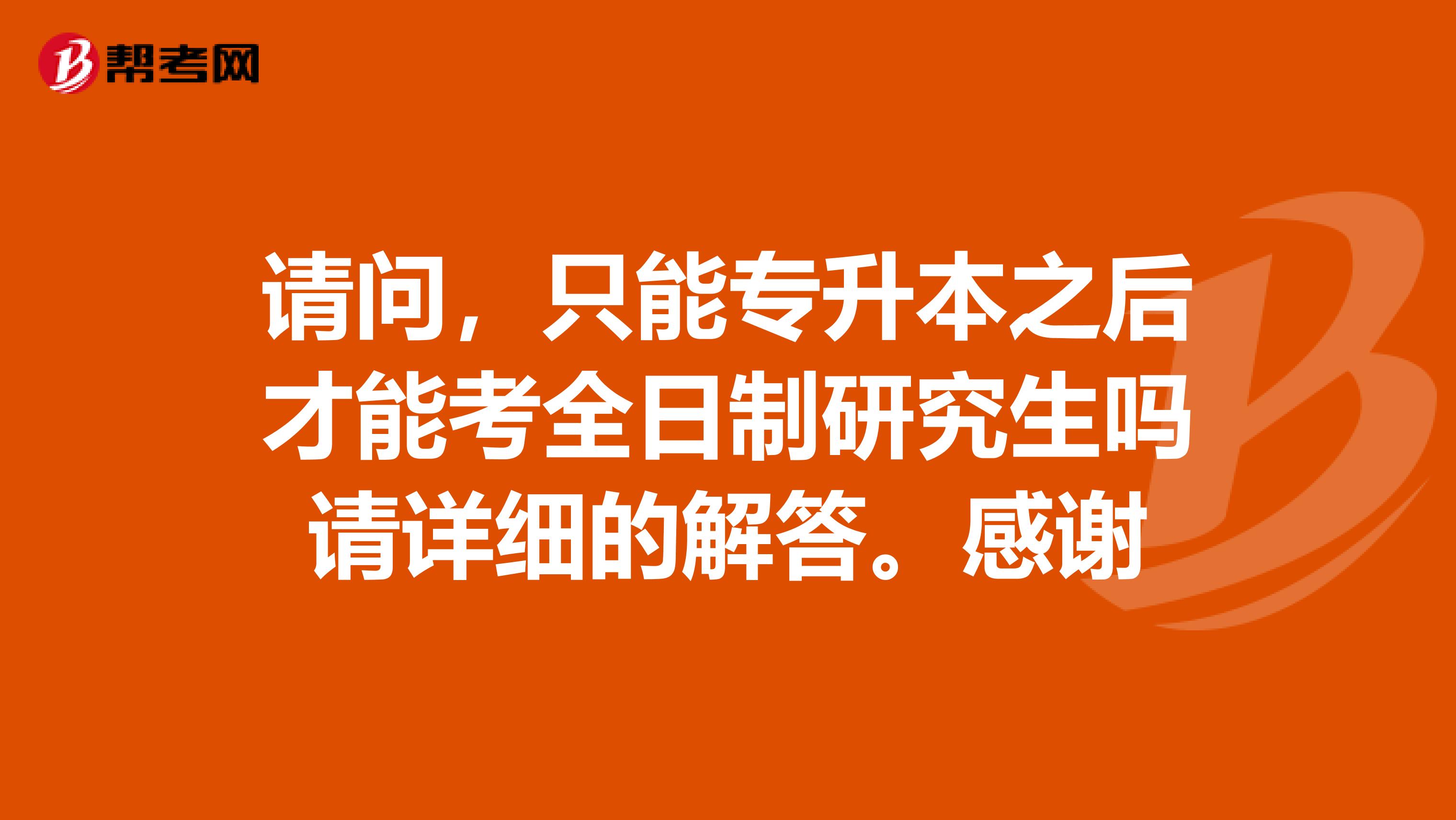 请问，只能专升本之后才能考全日制研究生吗请详细的解答。感谢