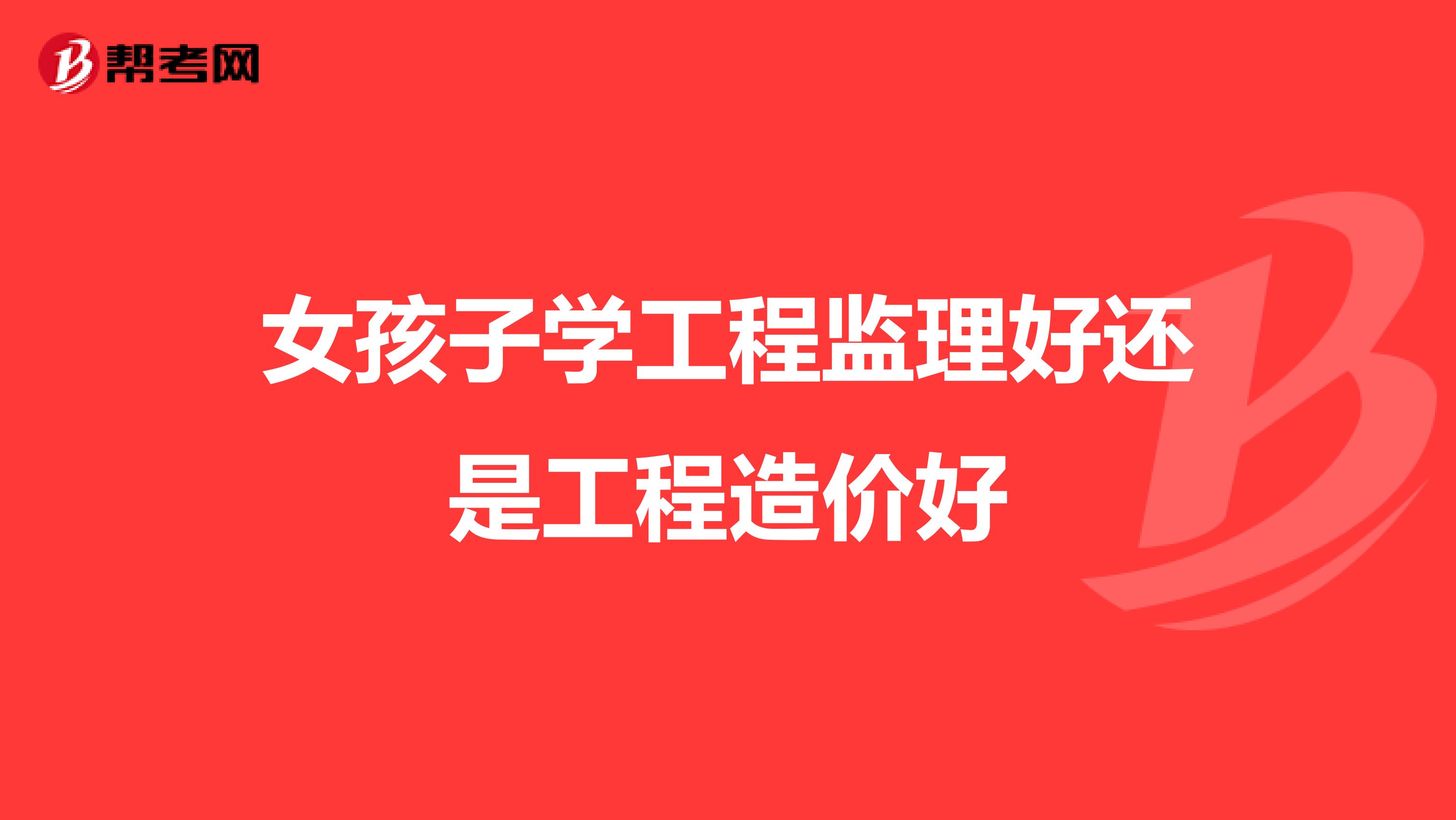 女孩子学工程监理好还是工程造价好