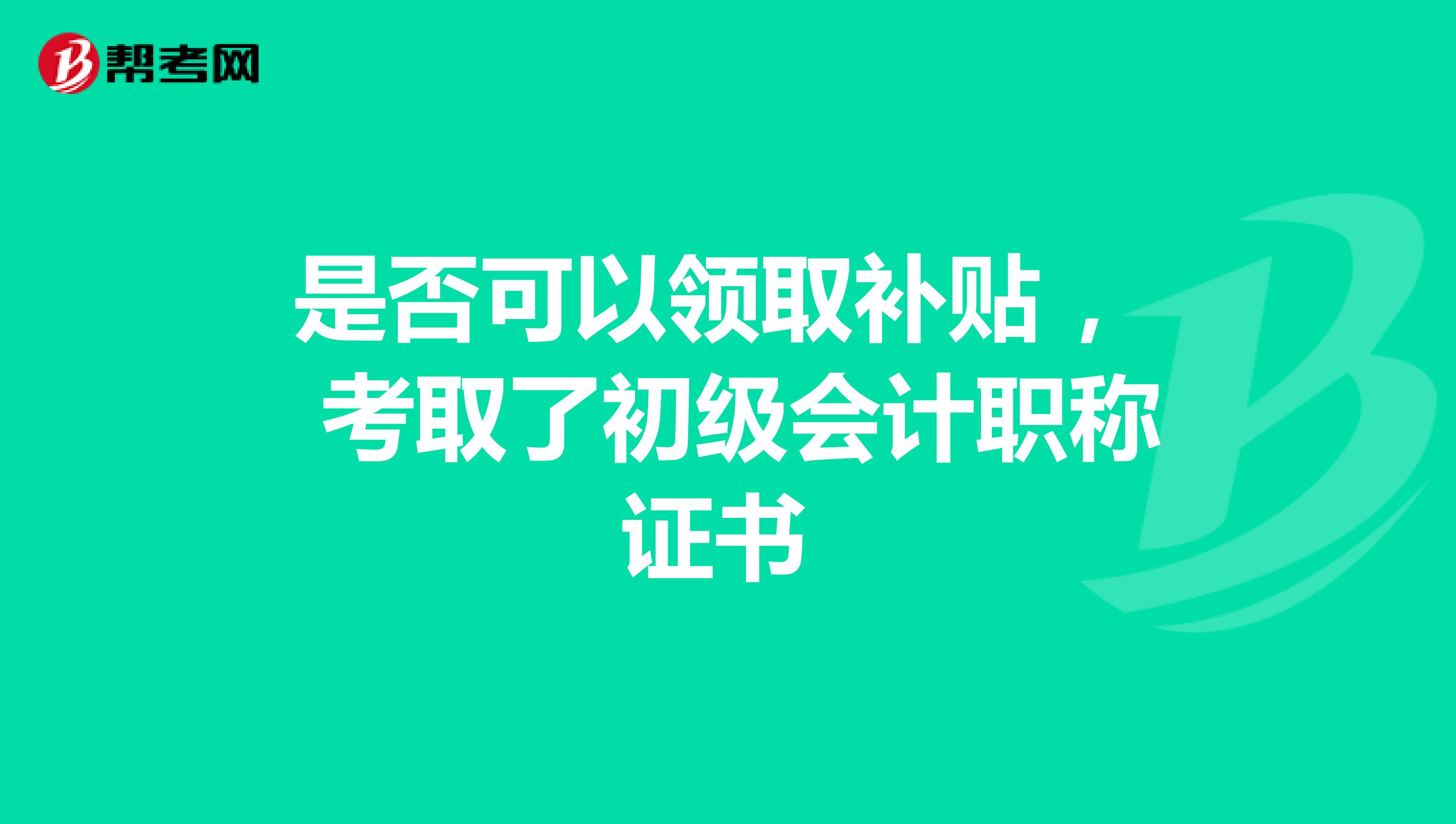 是否可以领取补贴 ， 考取了初级会计职称证书 