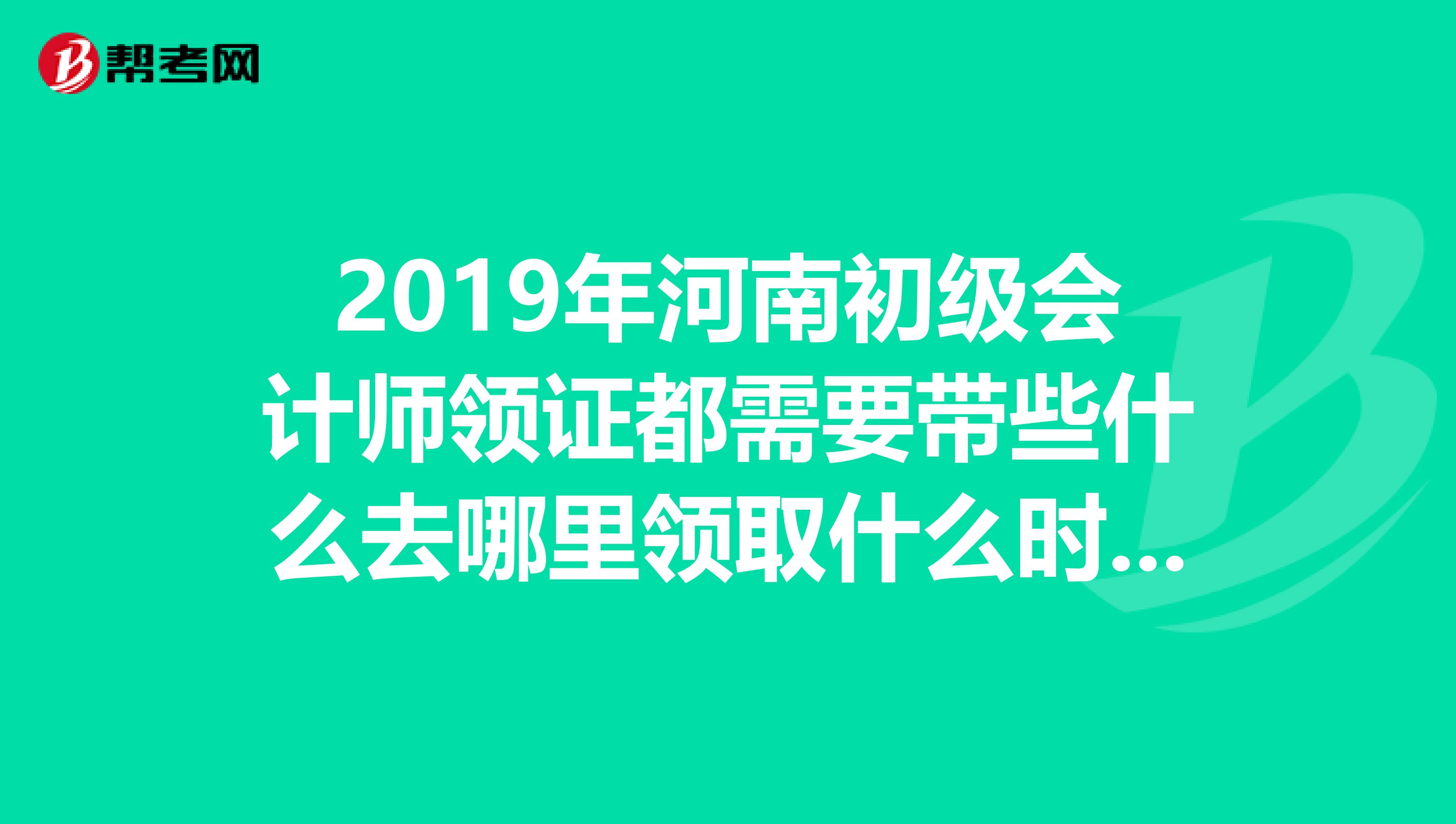 2019年河南初級會計師領證都需要帶些什么去哪里領取什么時間領