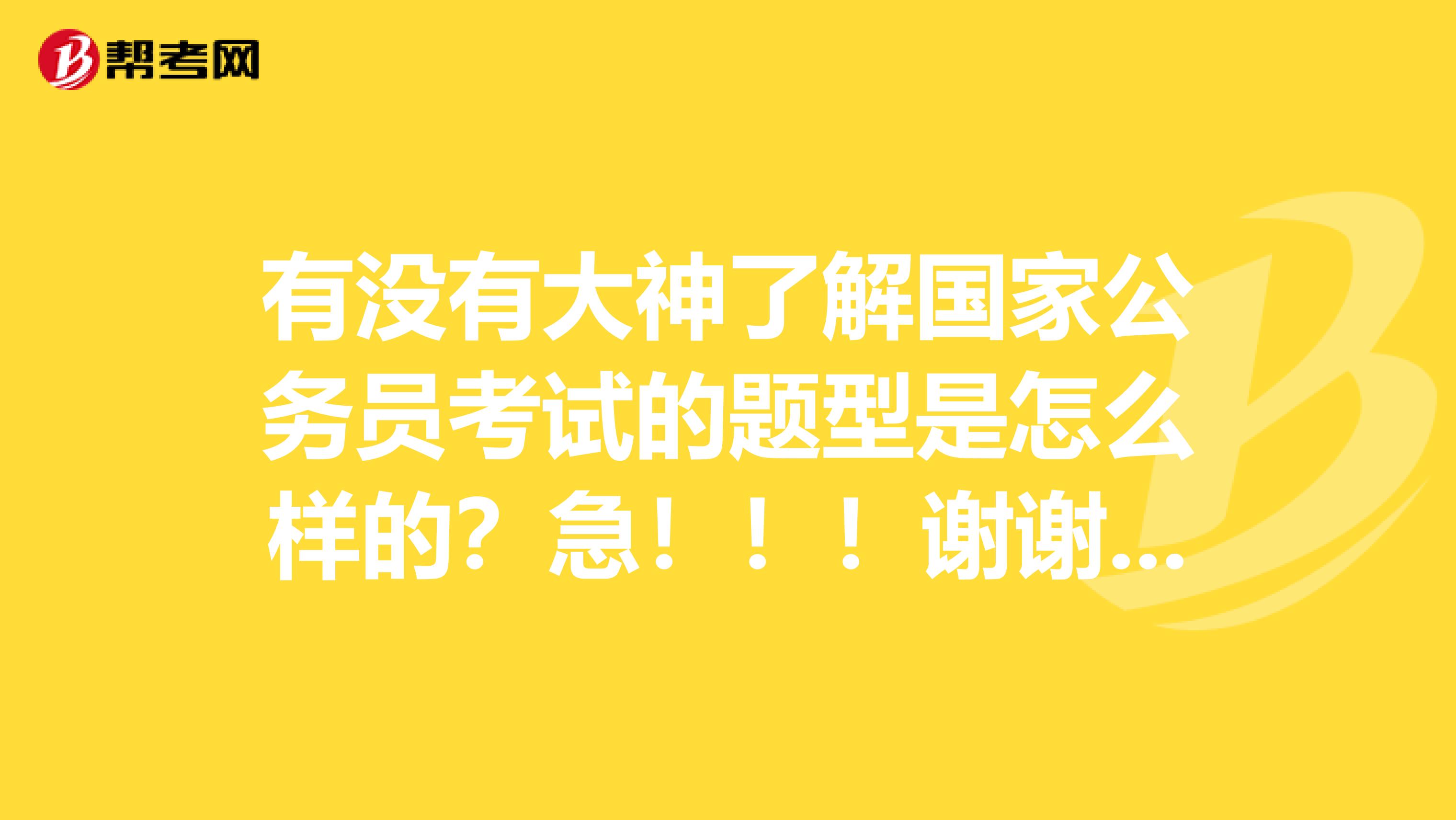 有没有大神了解国家公务员考试的题型是怎么样的？急！！！谢谢你了