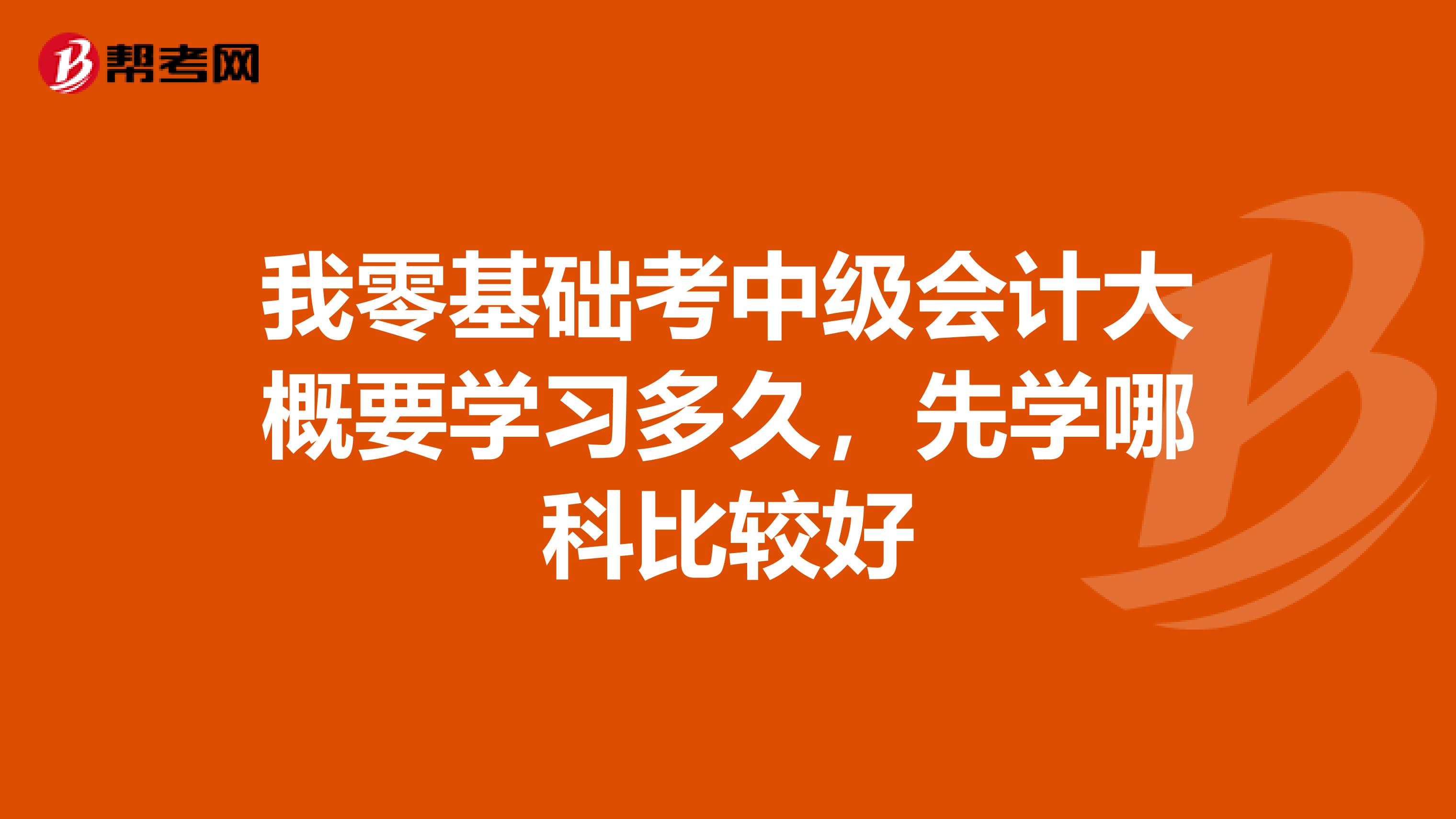 我零基础考中级会计大概要学习多久,先学哪科比较好
