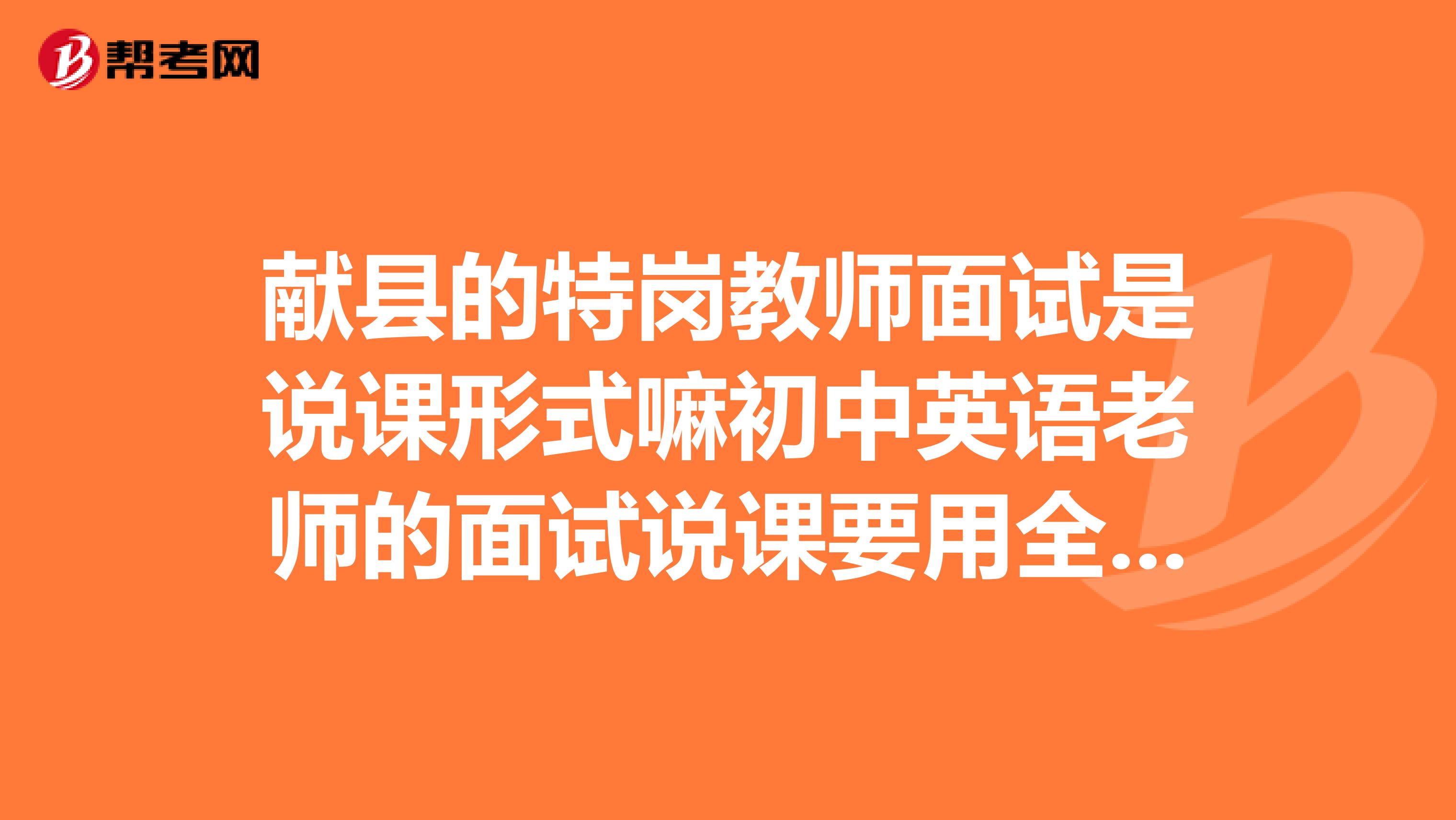 献县的特岗教师面试是说课形式嘛初中英语老师的面试说课要用全英文吗