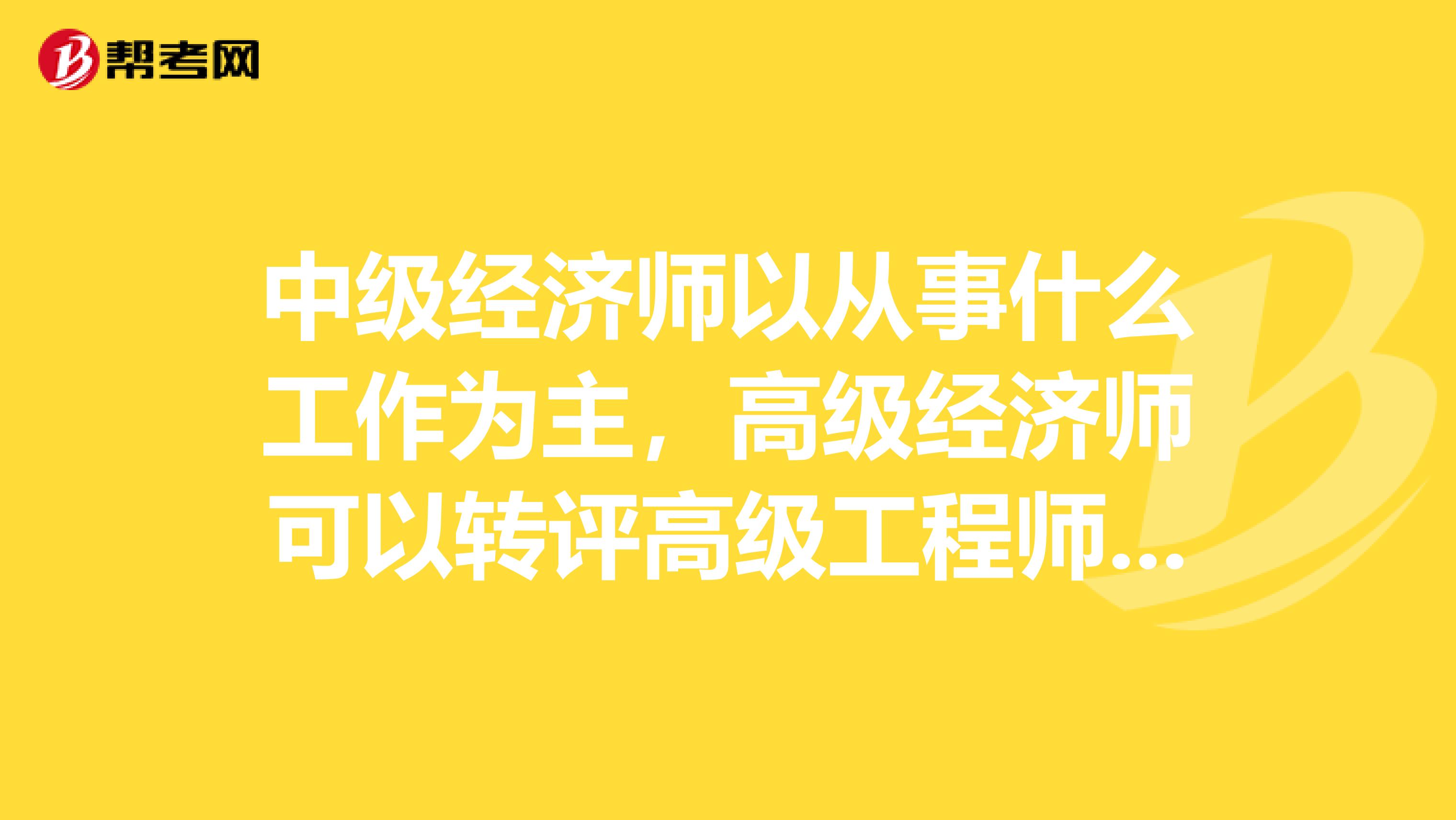 中级经济师以从事什么工作为主，高级经济师可以转评高级工程师吗？