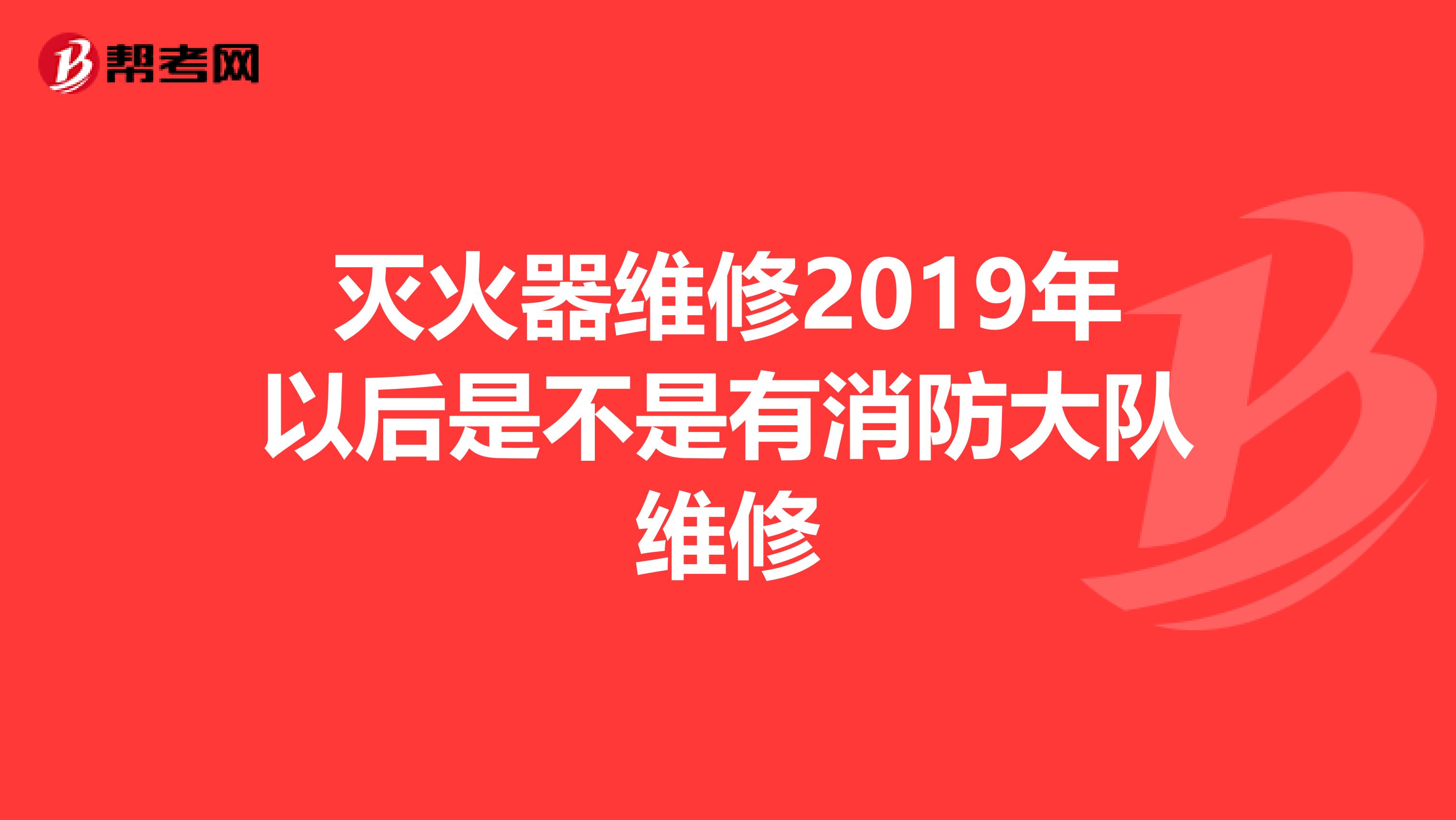 灭火器维修2019年以后是不是有消防大队维修