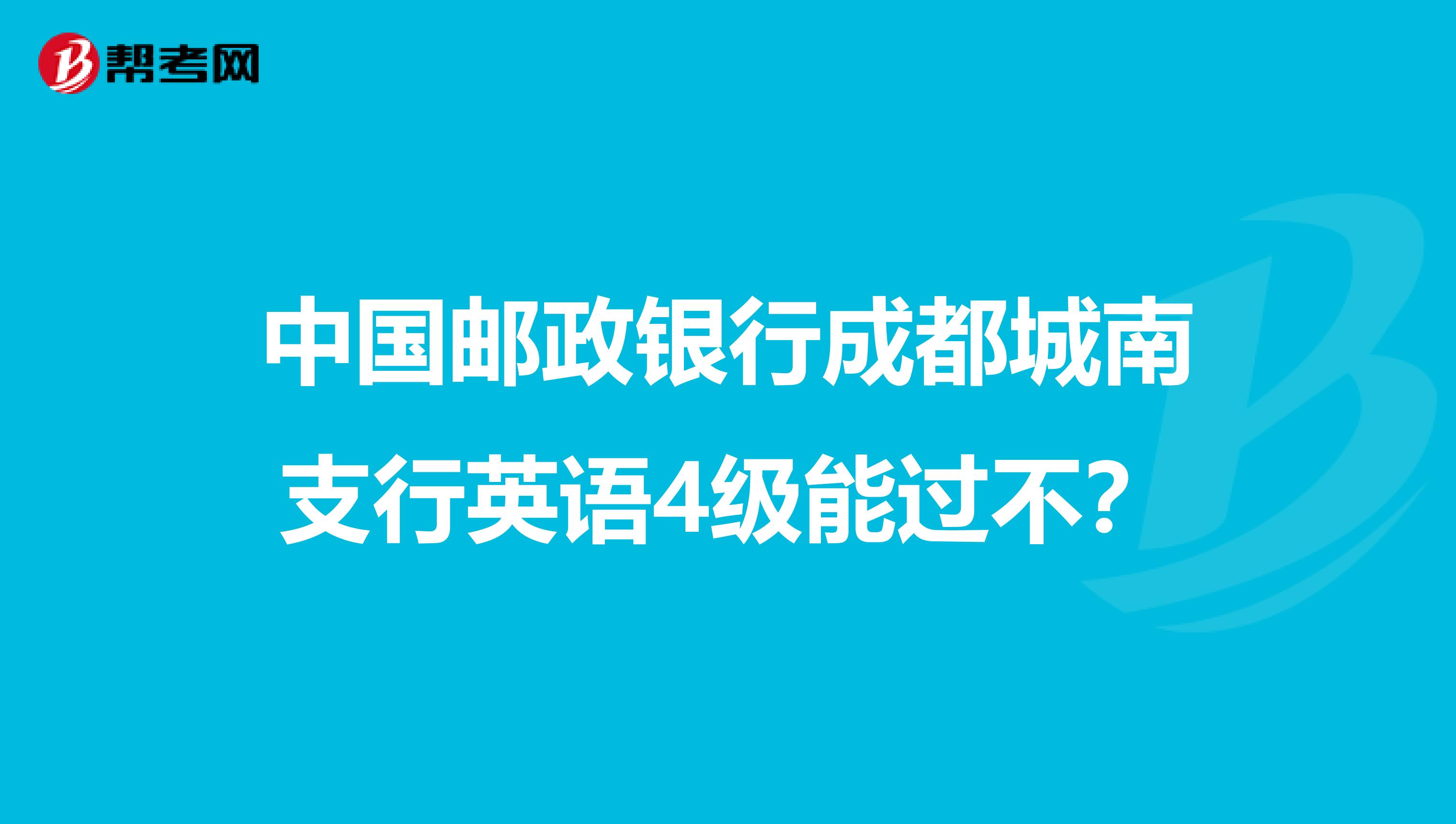 中国邮政银行成都城南支行英语4级能过不？