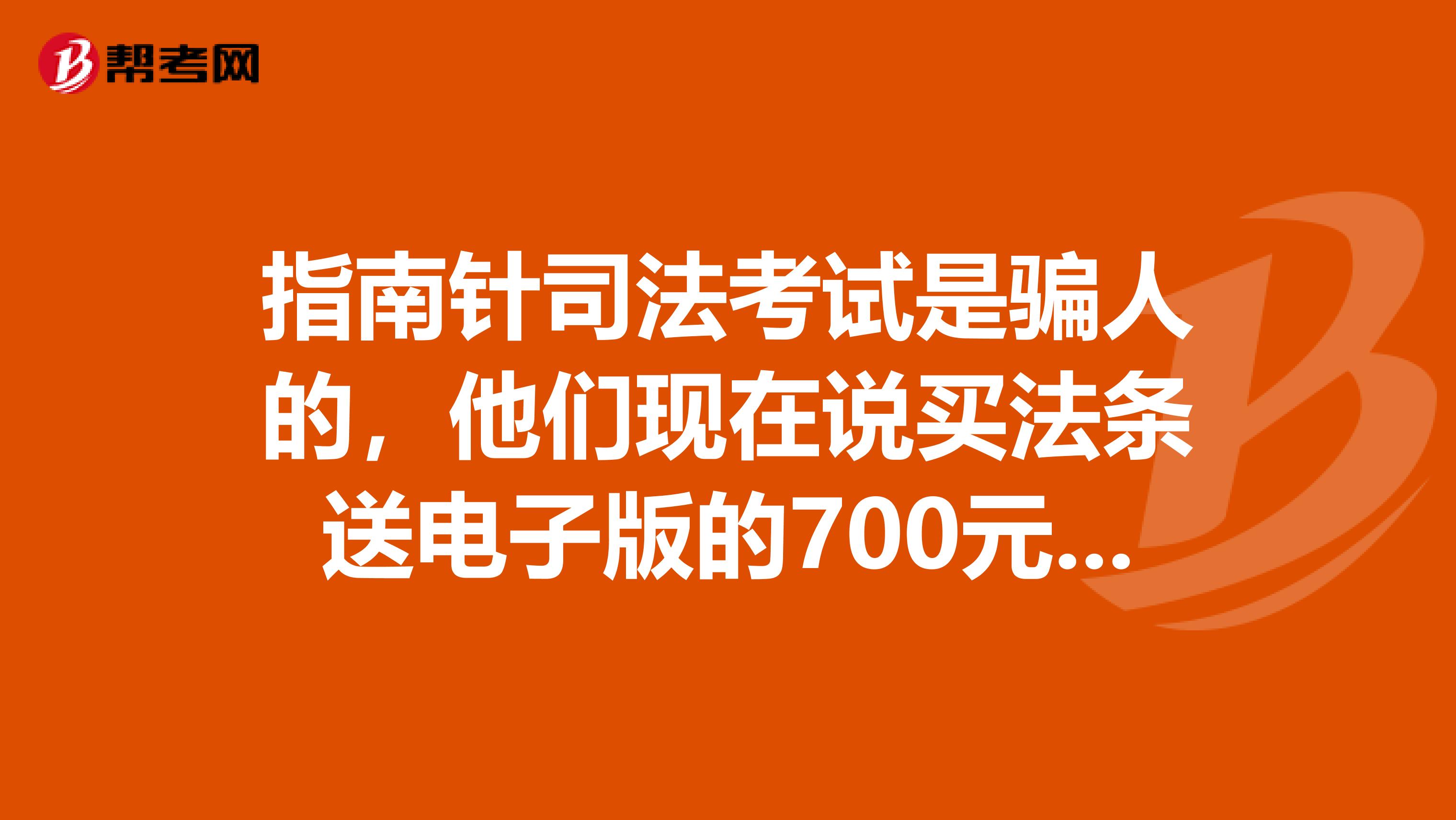 指南针司法考试是骗人的，他们现在说买法条送电子版的700元大礼包，其实是个屁，扫描版的还不清楚