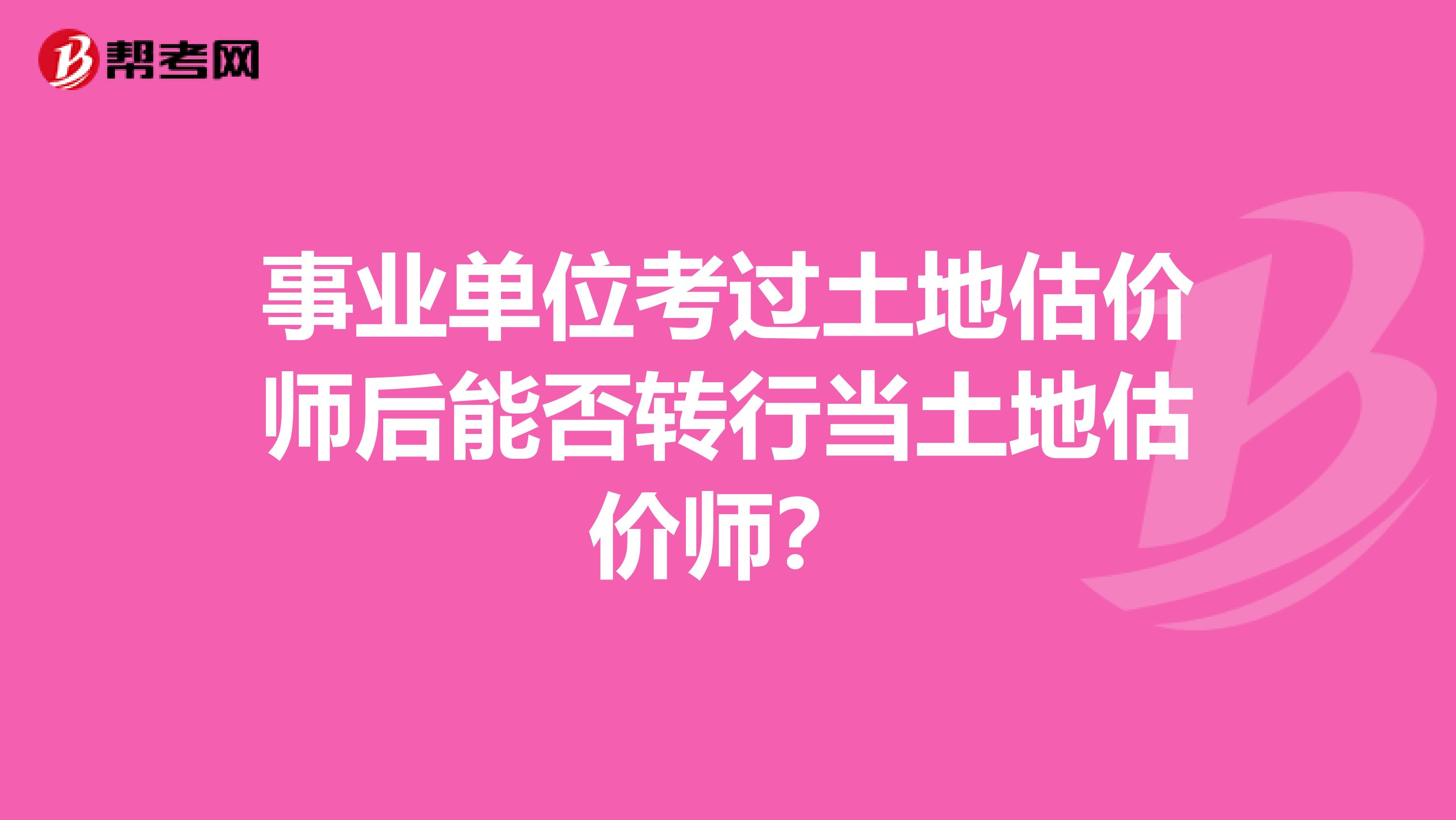 事业单位考过土地估价师后能否转行当土地估价师？