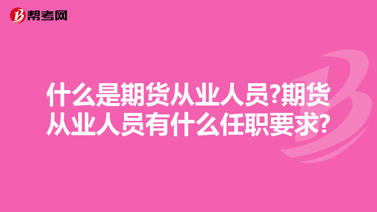 什么是期货从业人员?期货从业人员有什么任职要求?