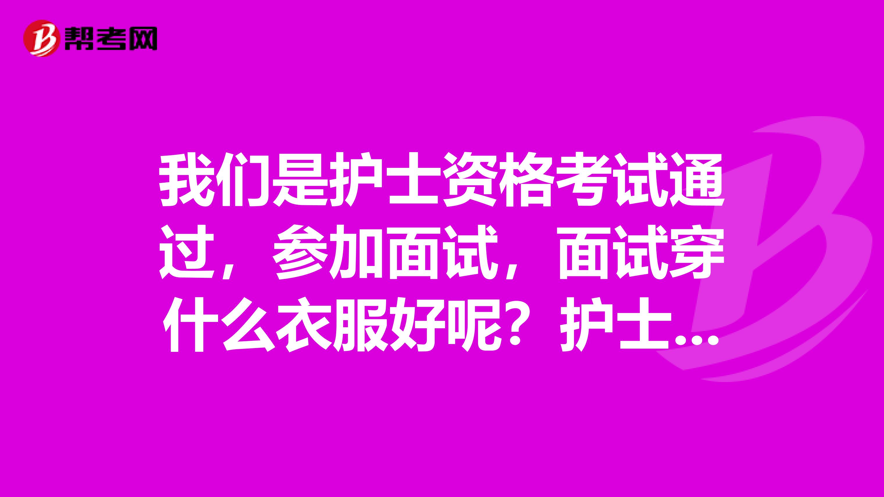我们是护士资格考试通过,参加面试,面试穿什么衣服好呢?护士服吗?如果不是,怎么搭配?