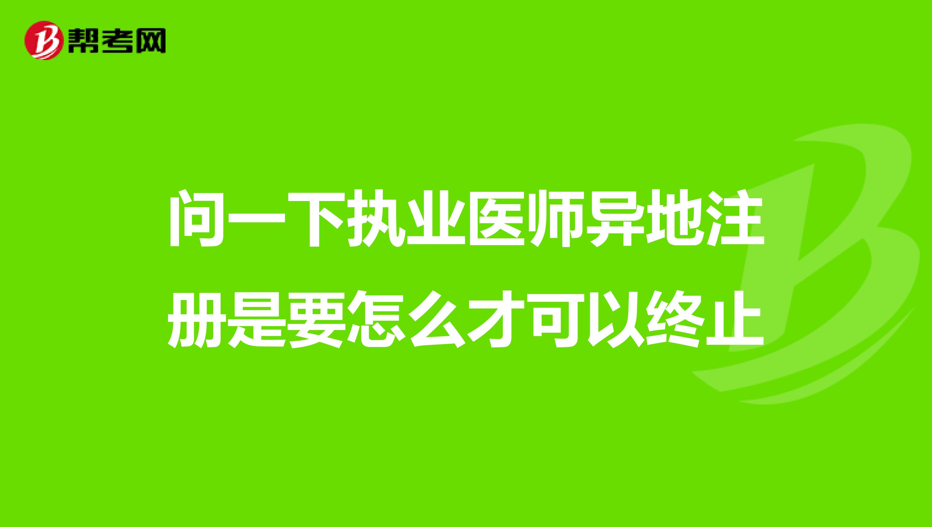问一下执业医师异地注册是要怎么才可以终止