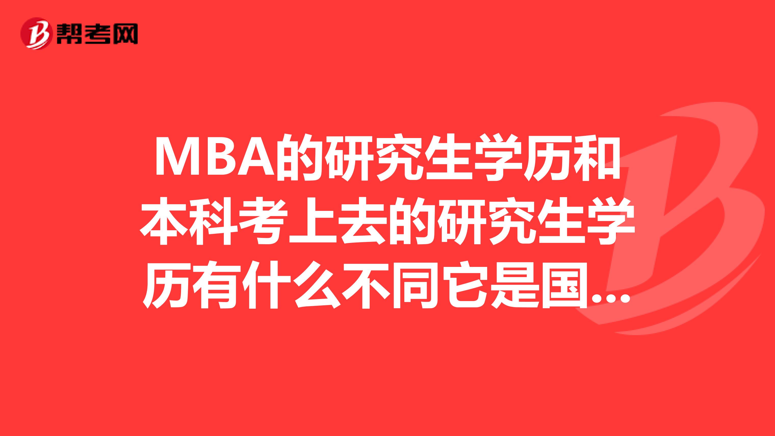 MBA的研究生学历和本科考上去的研究生学历有什么不同它是国家承认的研究生学历吗